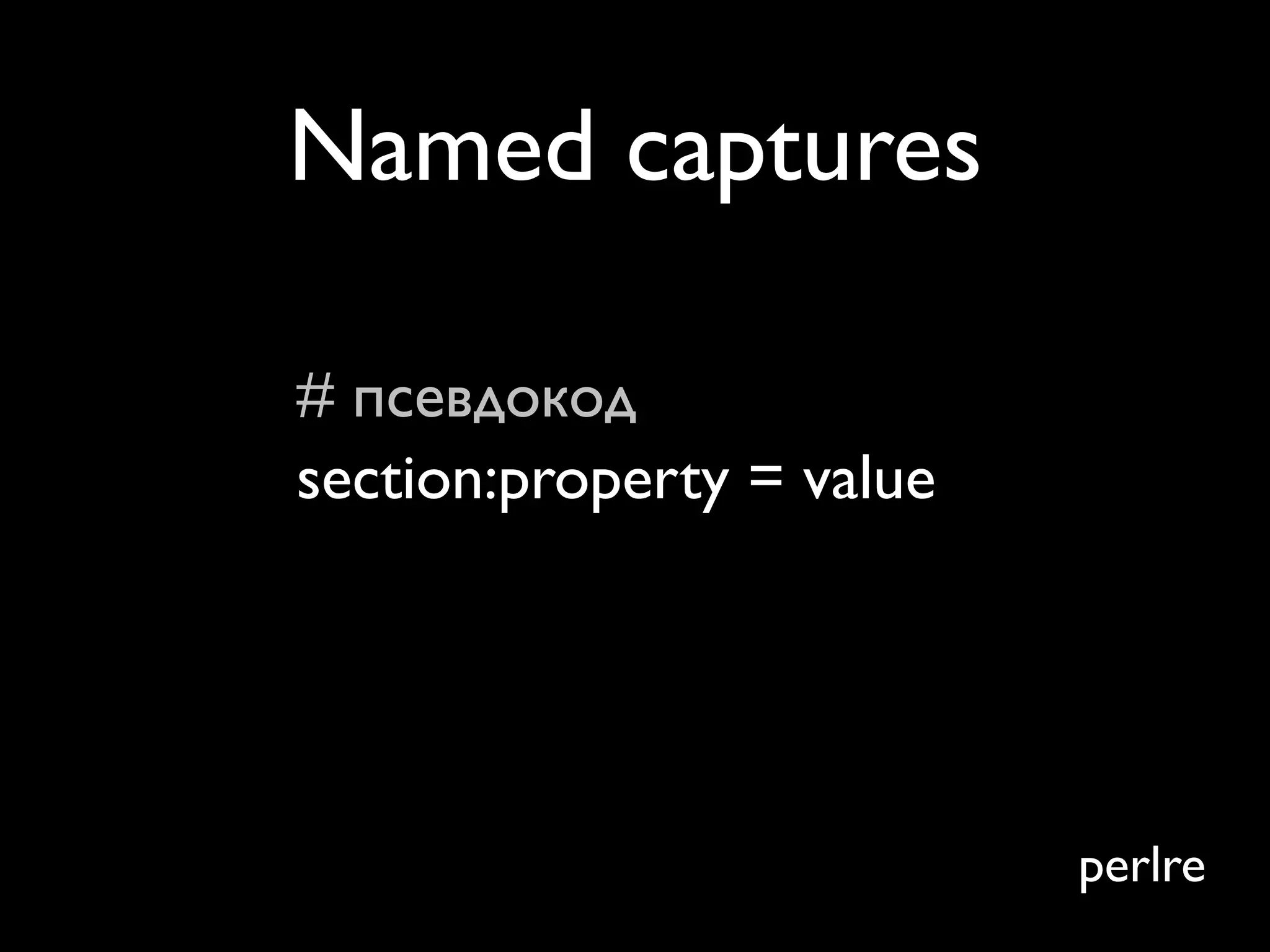 Named captures

# псевдокод
section:property = value




                           perlre
 