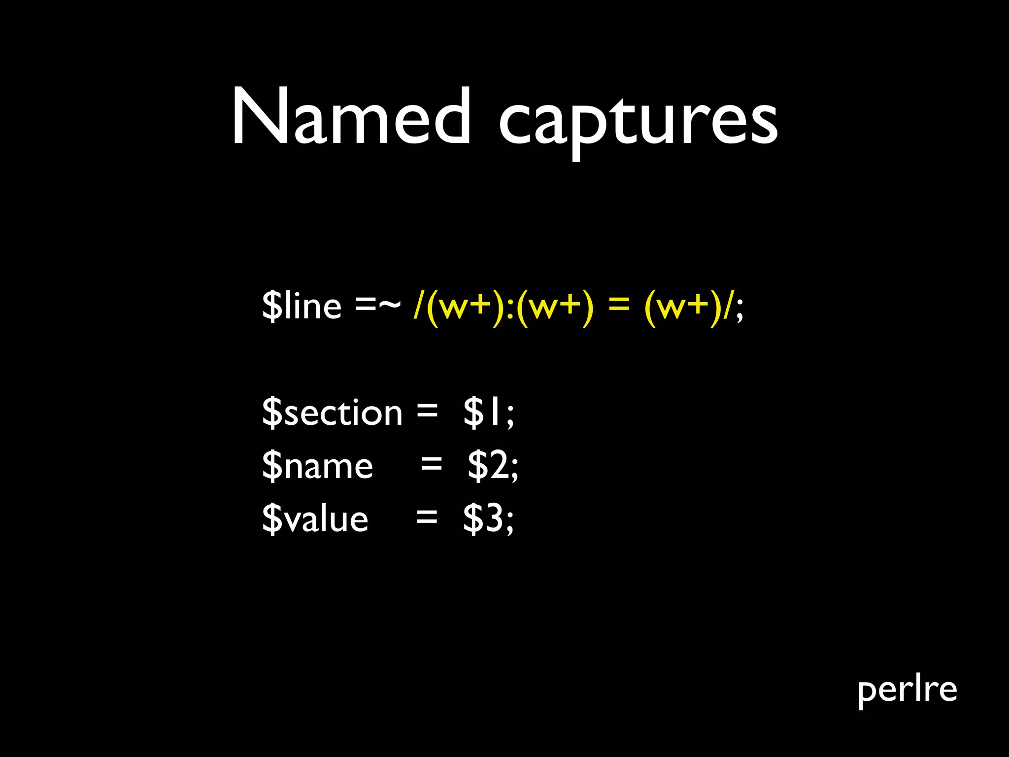 Named captures

$line =~ /(w+):(w+) = (w+)/;

$section = $1;
$name = $2;
$value = $3;



                               perlre
 