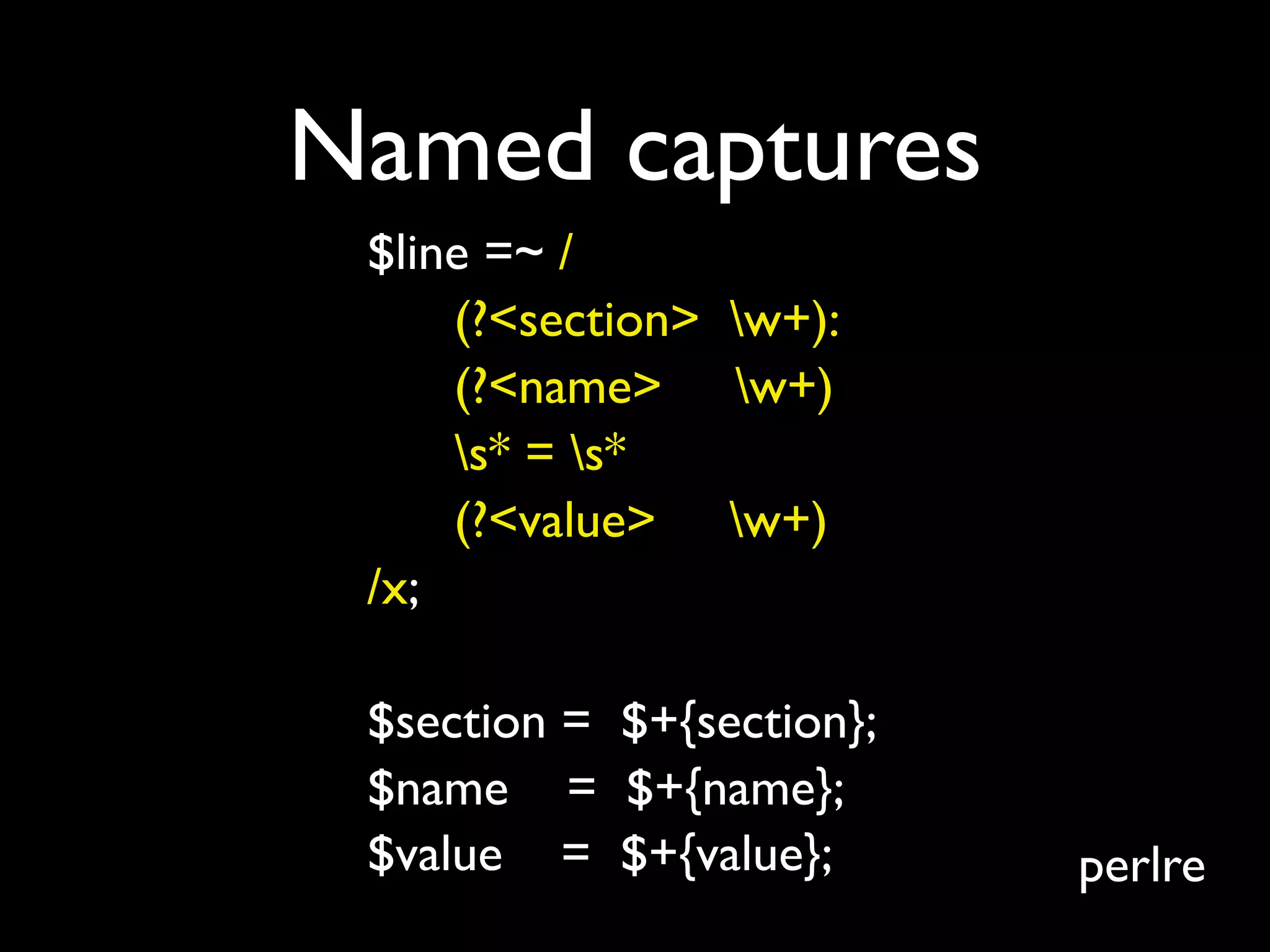 Named captures
 $line =~ /
     (?<section> w+):
     (?<name> w+)
     s* = s*
     (?<value> w+)
 /x;

 $section = $+{section};
 $name = $+{name};
 $value = $+{value};       perlre
 