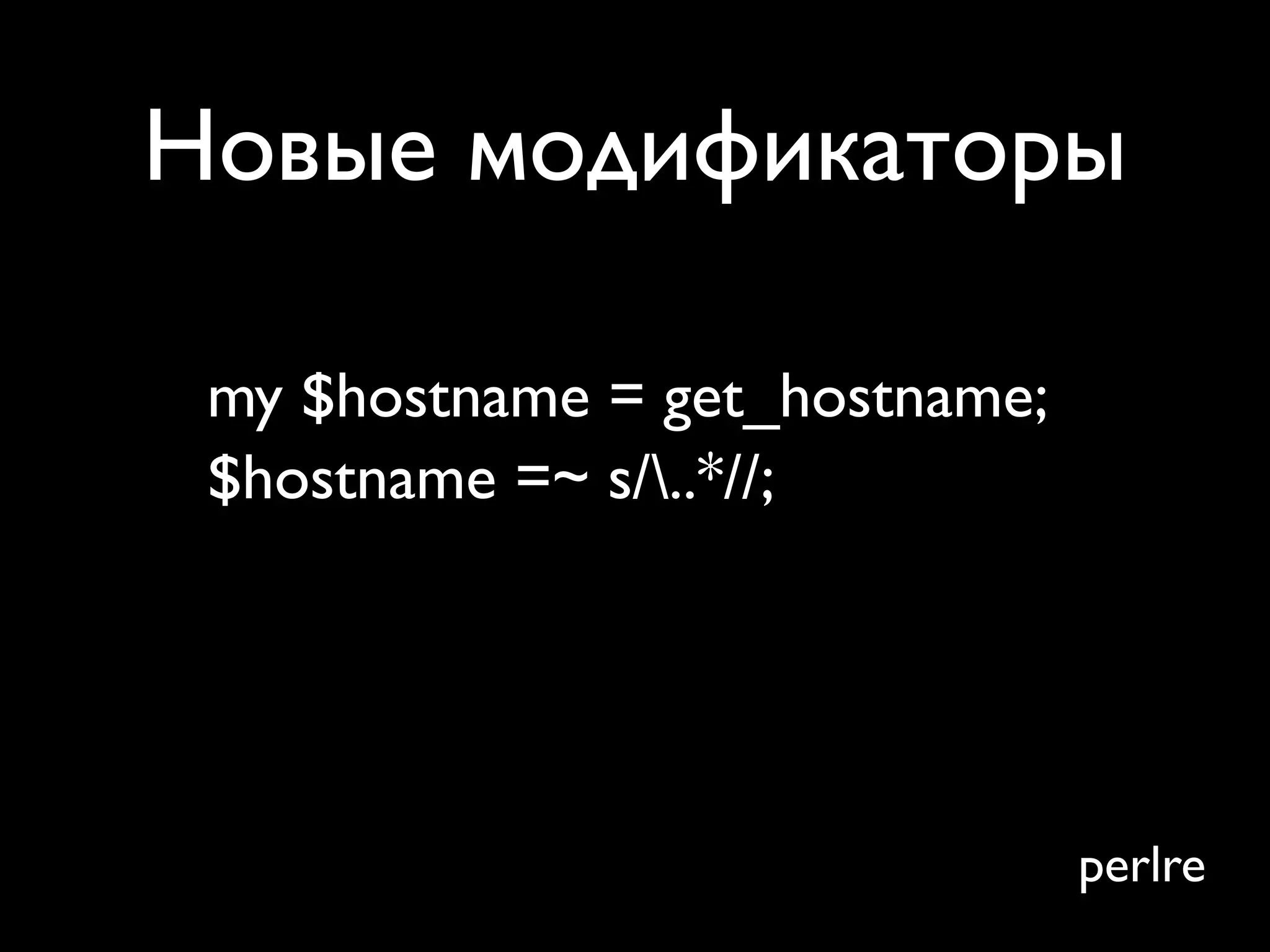 Новые модификаторы

 my $hostname = get_hostname;
 $hostname =~ s/..*//;




                                perlre
 