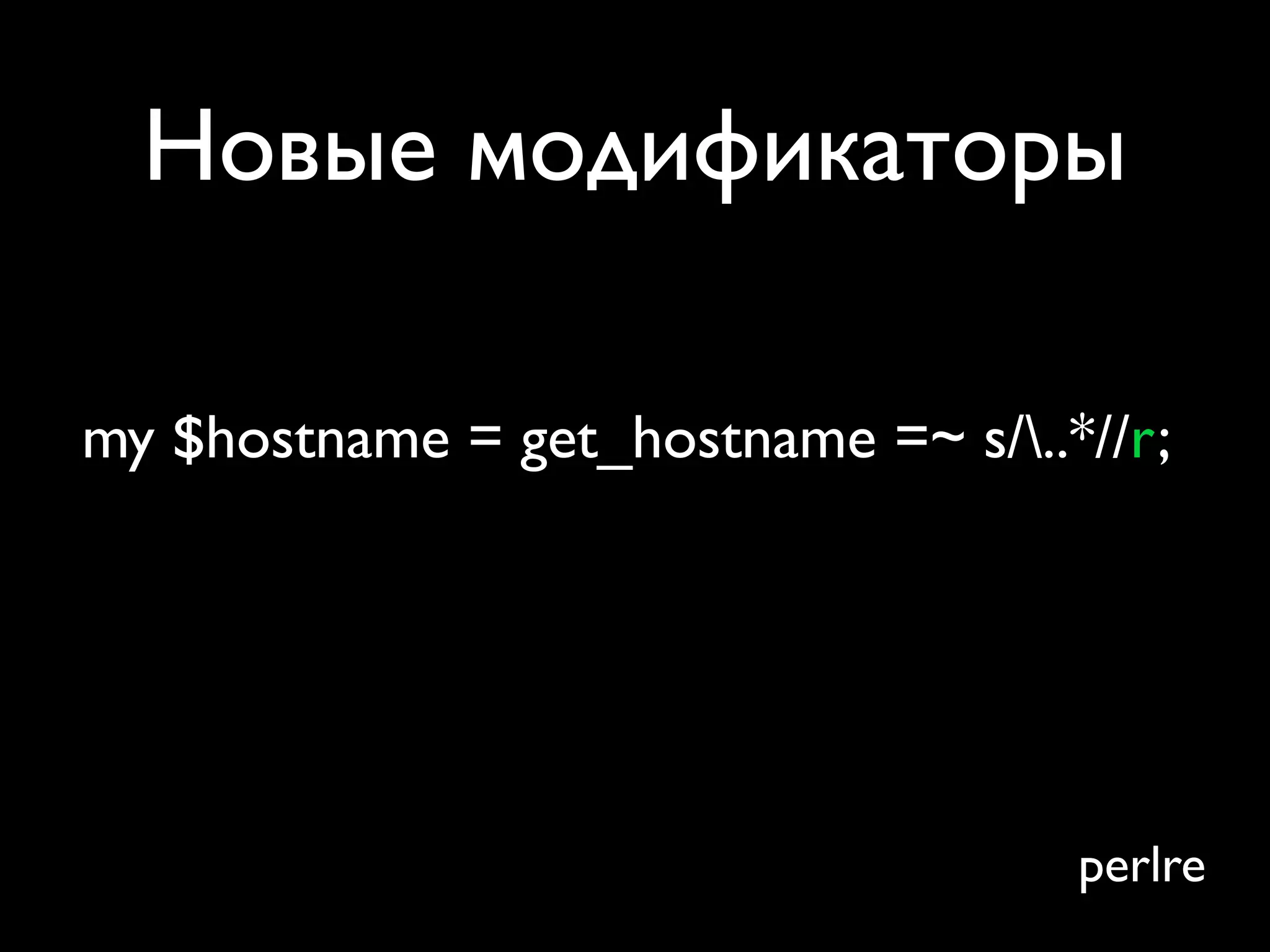Новые модификаторы

my $hostname = get_hostname =~ s/..*//r;




                                     perlre
 
