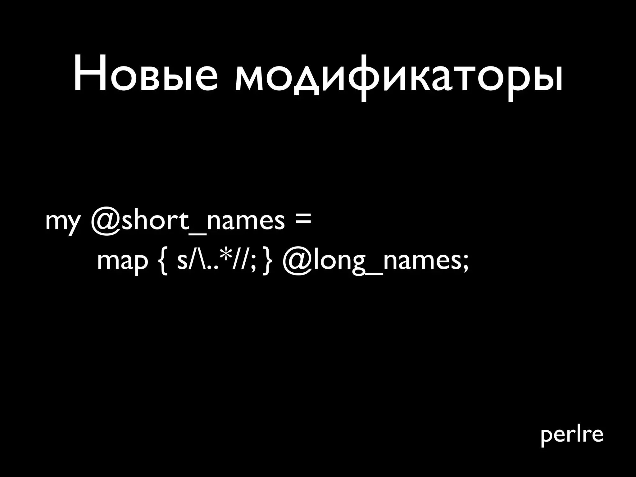 Новые модификаторы

my @short_names =
   map { s/..*//; } @long_names;




                                    perlre
 