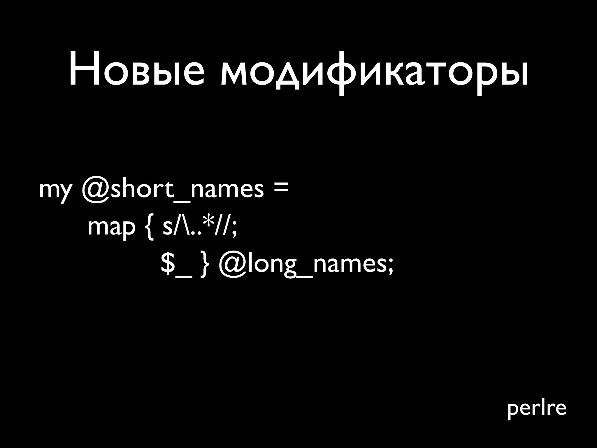 Новые модификаторы

my @short_names =
   map { s/..*//;
         $_ } @long_names;



                             perlre
 