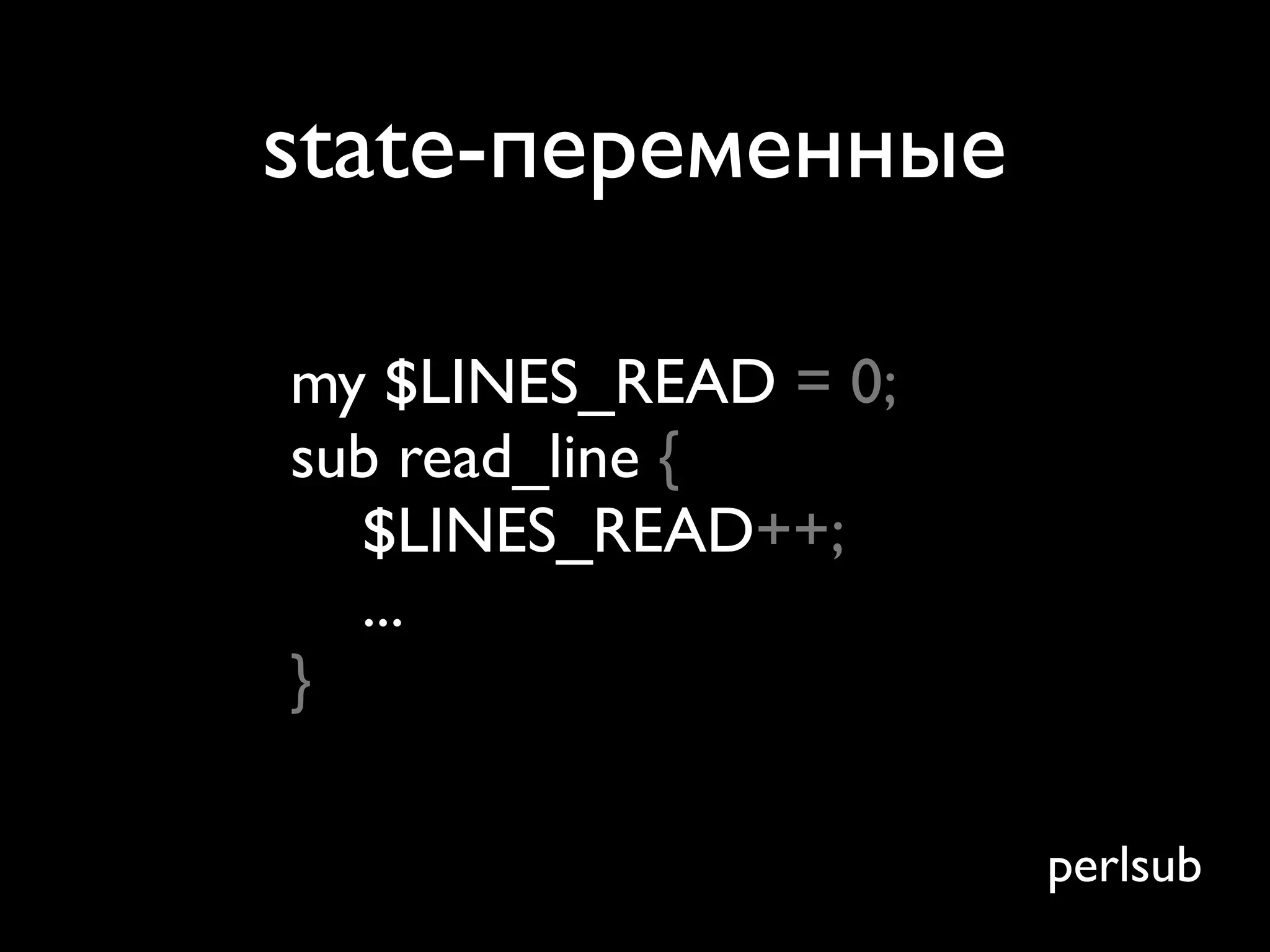 state-переменные

my $LINES_READ = 0;
sub read_line {
  $LINES_READ++;
  ...
}

                      perlsub
 