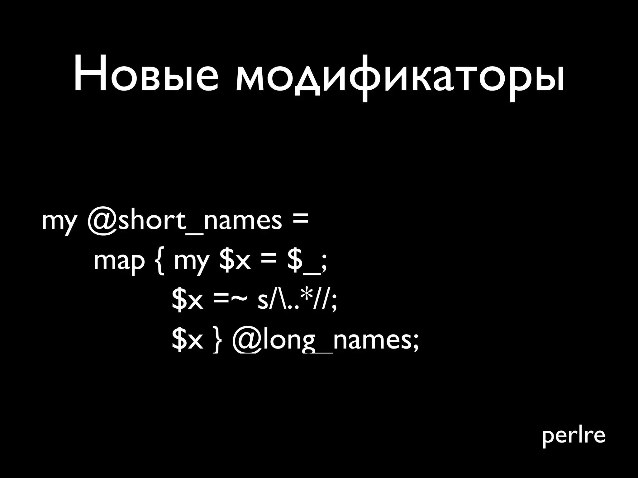 Новые модификаторы

my @short_names =
   map { my $x = $_;
         $x =~ s/..*//;
         $x } @long_names;


                             perlre
 
