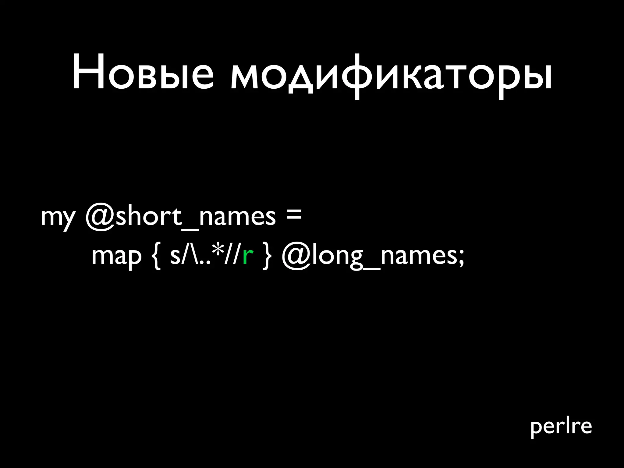Новые модификаторы

my @short_names =
   map { s/..*//r } @long_names;




                                    perlre
 