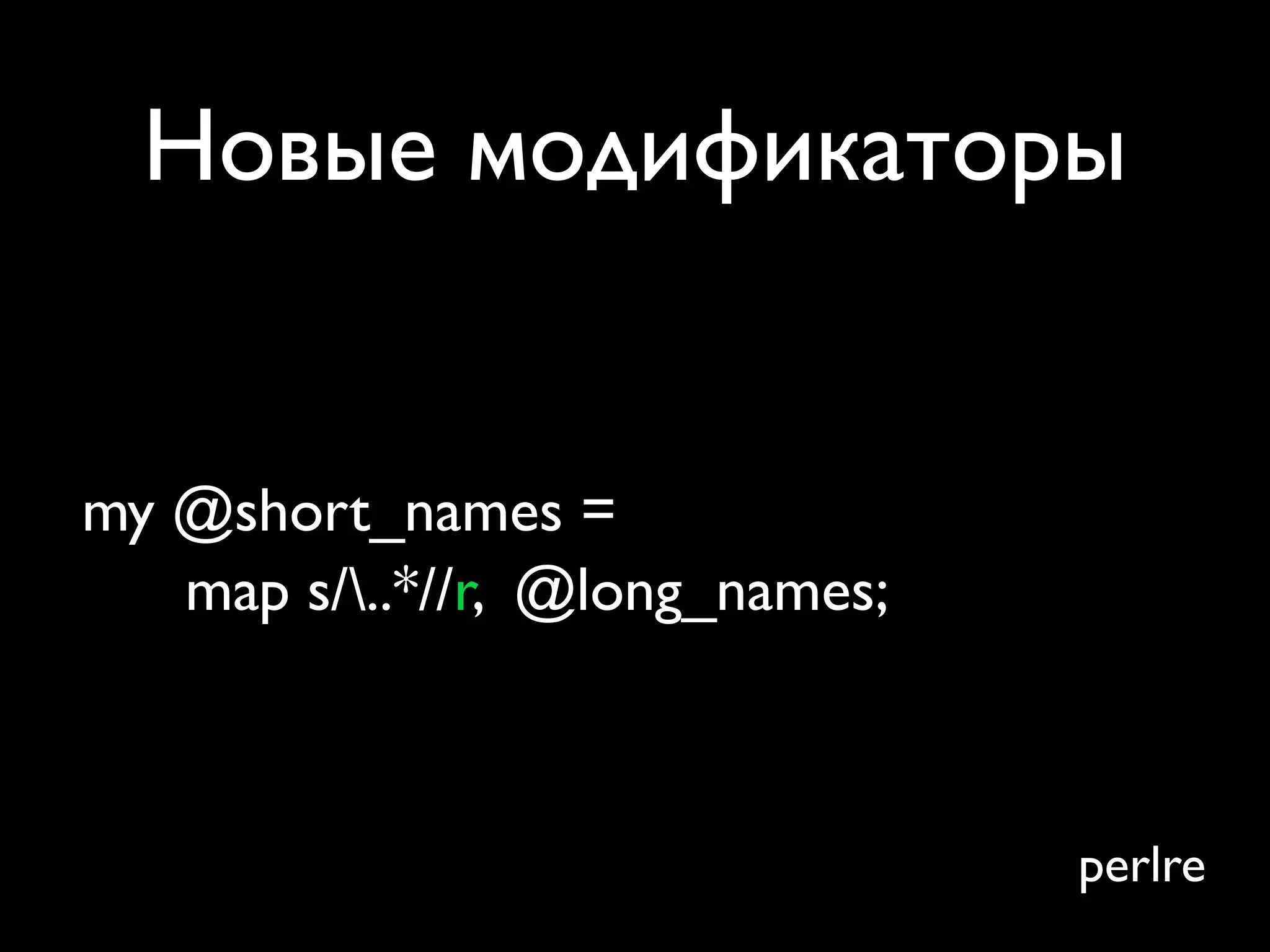 Новые модификаторы


my @short_names =
   map s/..*//r, @long_names;



                                 perlre
 