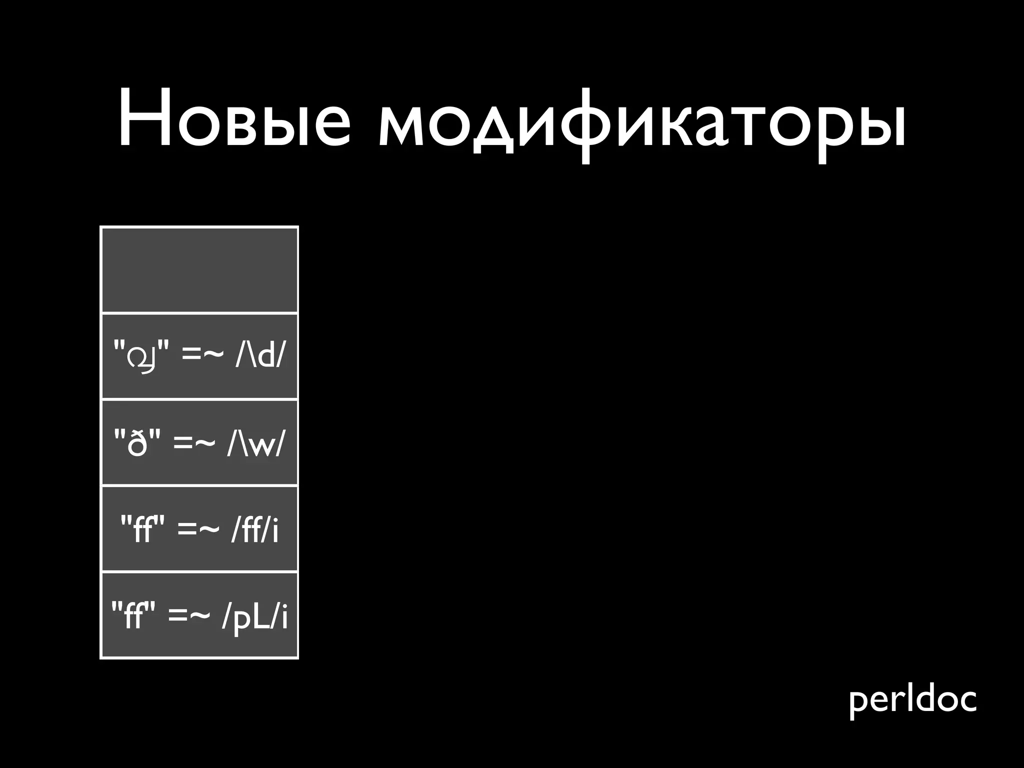 Новые модификаторы
                /u   /a   /aa   /d   /l

"൮" =~ /d/     ✓    ☐    ☐     ¿?   ¿?

"ð" =~ /w/     ✓    ☐    ☐     ¿?   ¿?

"ff" =~ /ff/i   ✓    ✓    ☐     ¿?   ¿?

"ff" =~ /pL/i   ✓    ✓    ✓     ¿?   ¿?

                                     perldoc
 