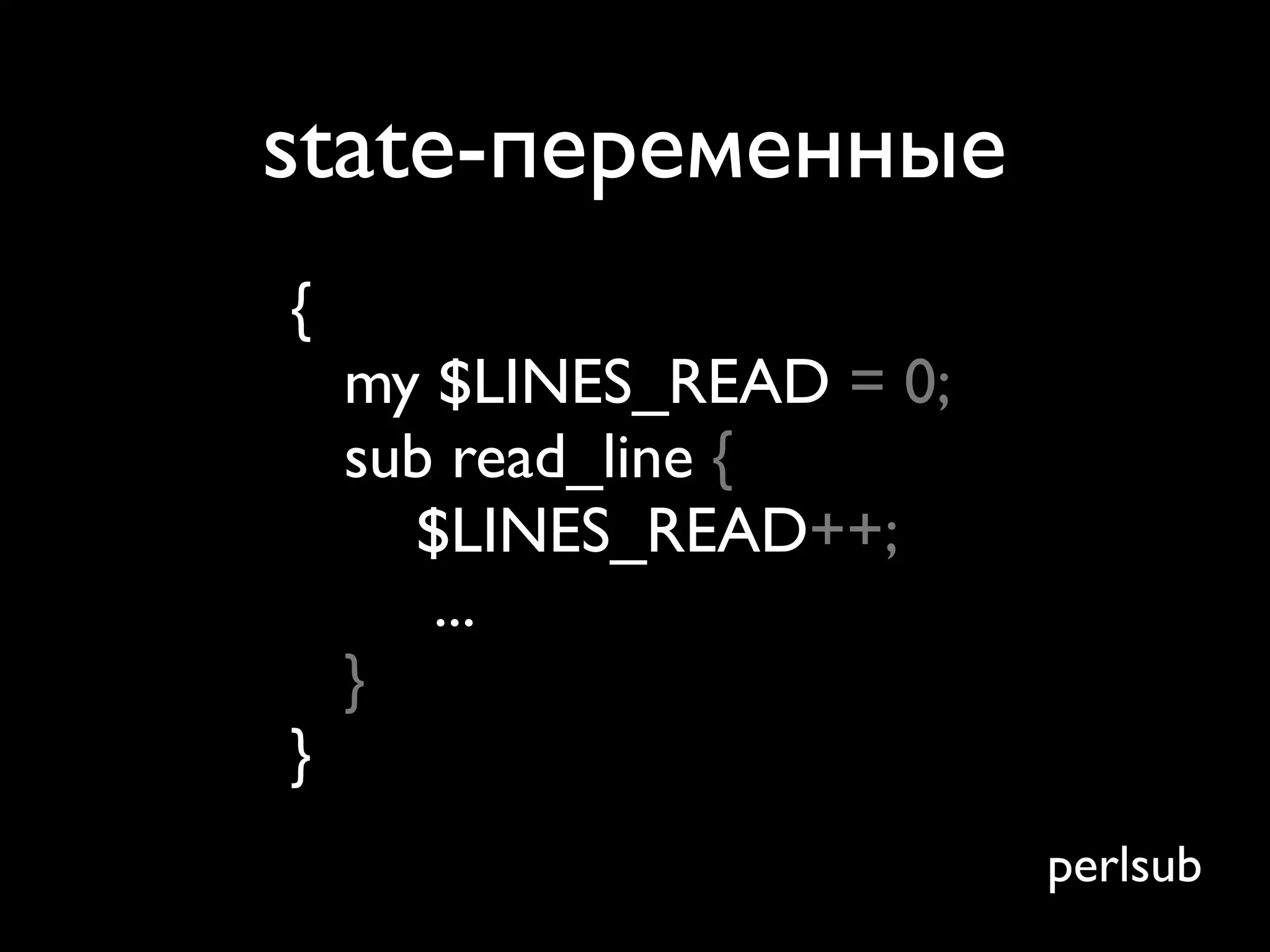 state-переменные
{
    my $LINES_READ = 0;
    sub read_line {
      $LINES_READ++;
       ...
    }
}
                          perlsub
 