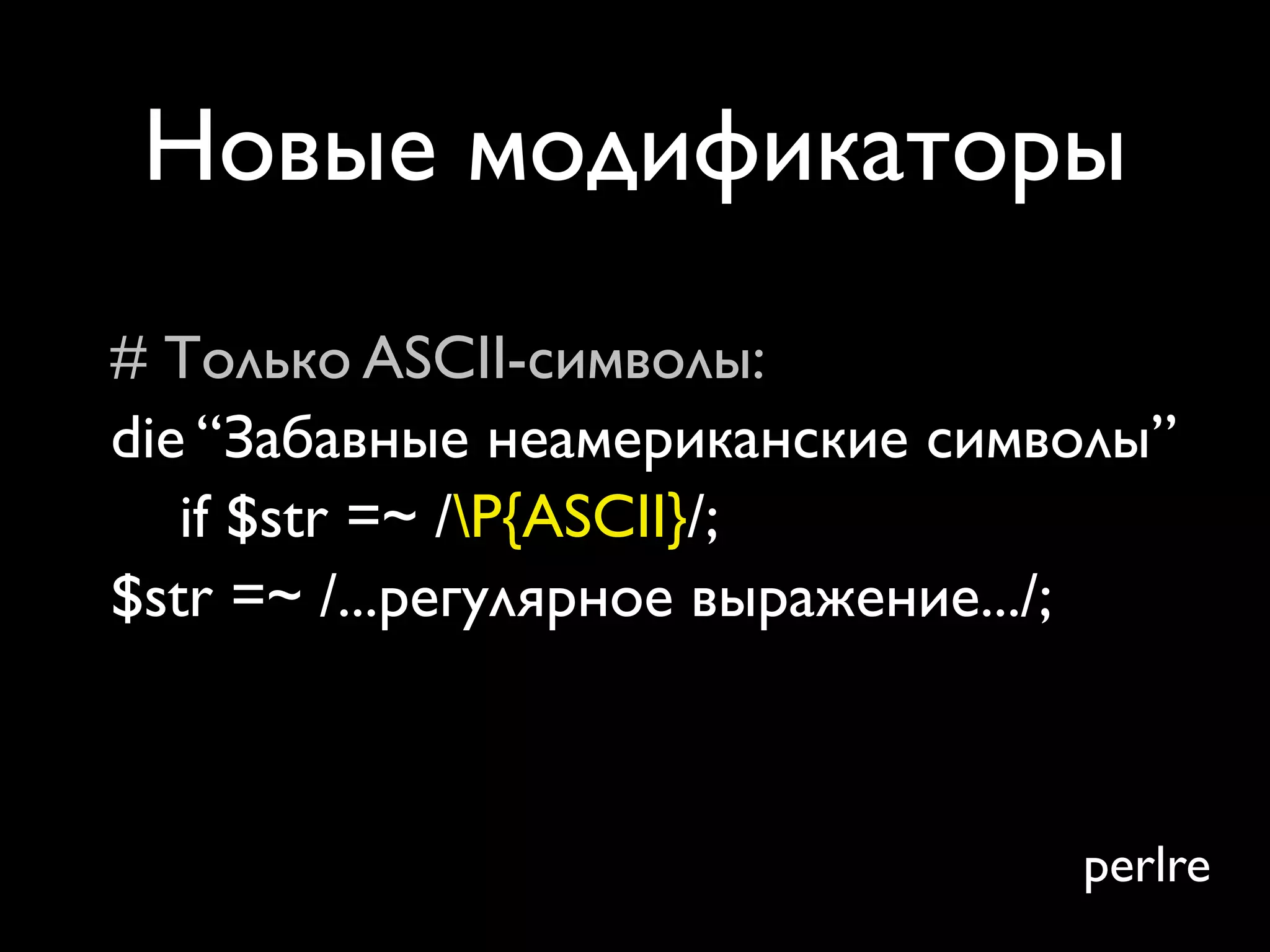 Новые модификаторы
# Только ASCII-символы:
die “Забавные неамериканские символы”
   if $str =~ /P{ASCII}/;
$str =~ /...регулярное выражение.../;



                                 perlre
 