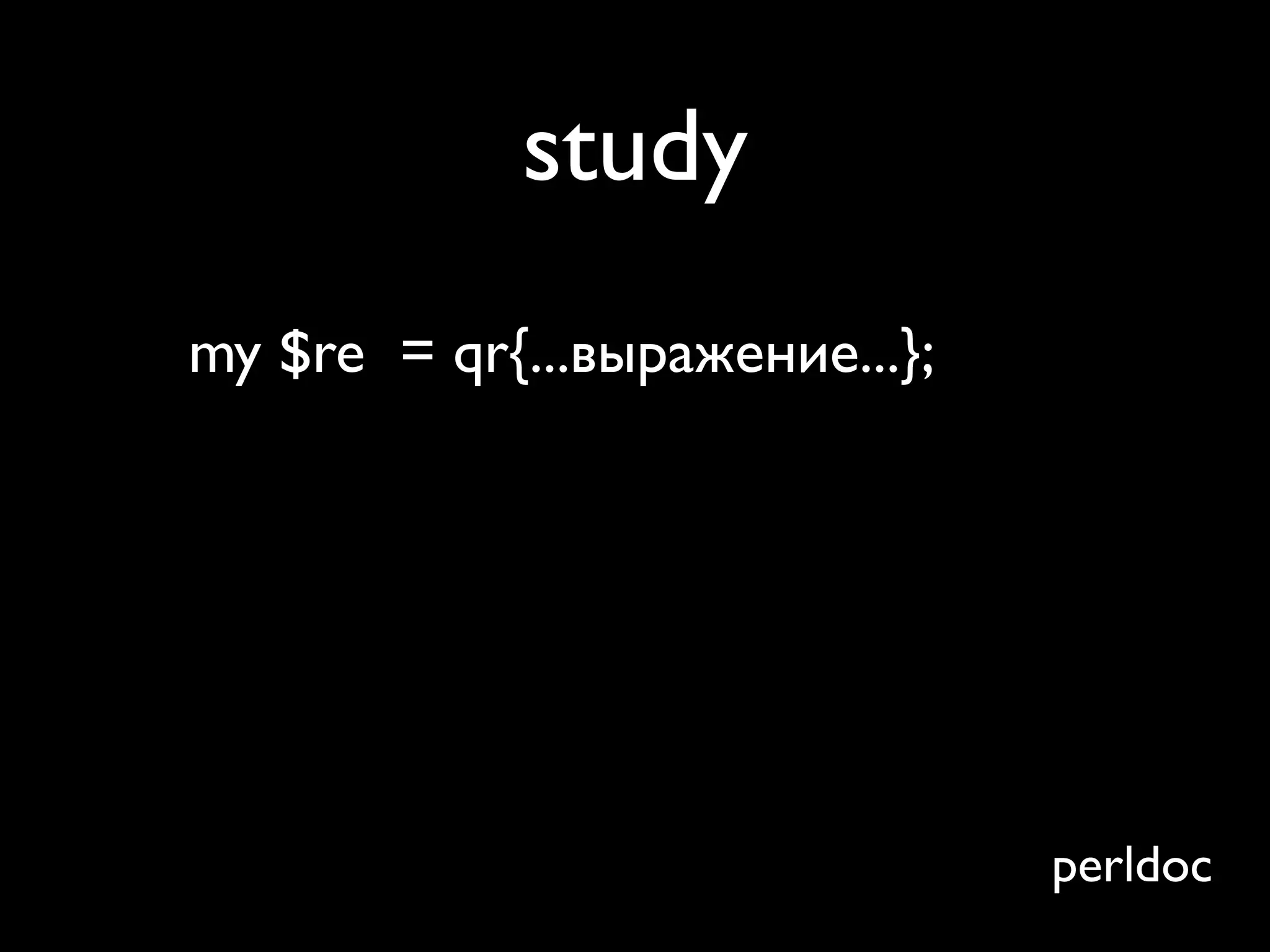 study
my $re = qr{...выражение...};
my $str = q{...long complex...};

$str =~ $re; # slow!!
study $str; # does stuff
$str =~ $re; # fast!!
                                   perldoc
 