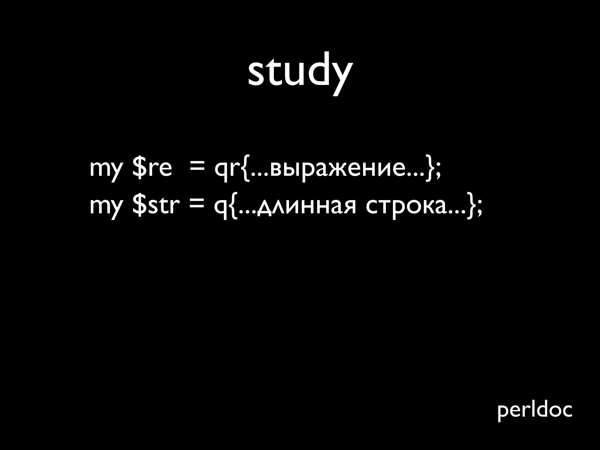 study
my $re = qr{...выражение...};
my $str = q{...длинная строка...};

$str =~ $re; # slow!!
study $str; # does stuff
$str =~ $re; # fast!!
                                     perldoc
 