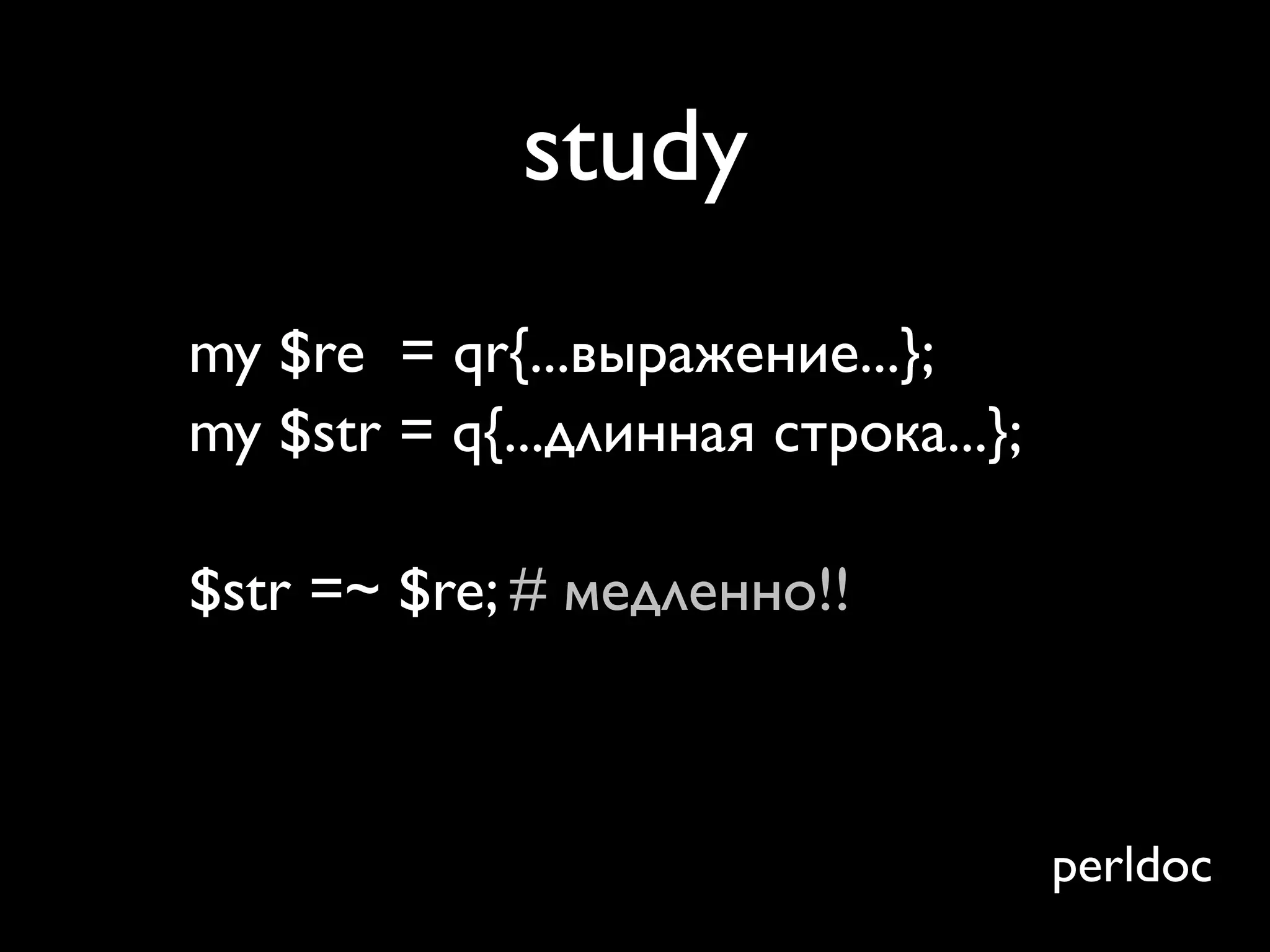 study
my $re = qr{...выражение...};
my $str = q{...длинная строка...};

$str =~ $re; # медленно!!
study $str; # does stuff
$str =~ $re; # fast!!
                                     perldoc
 