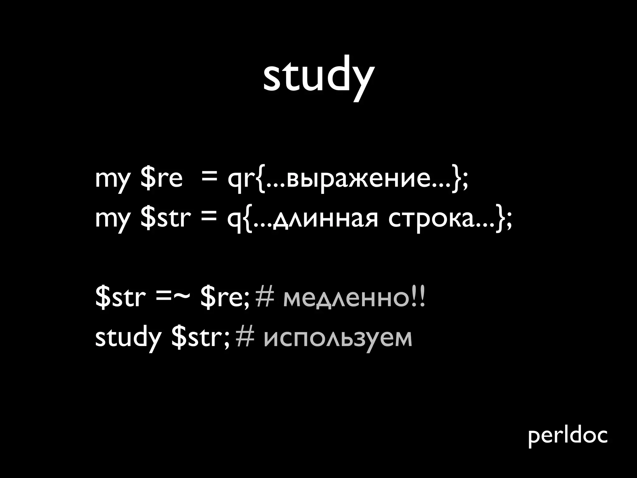 study
my $re = qr{...выражение...};
my $str = q{...длинная строка...};

$str =~ $re; # медленно!!
study $str; # используем
$str =~ $re; # fast!!
                                     perldoc
 