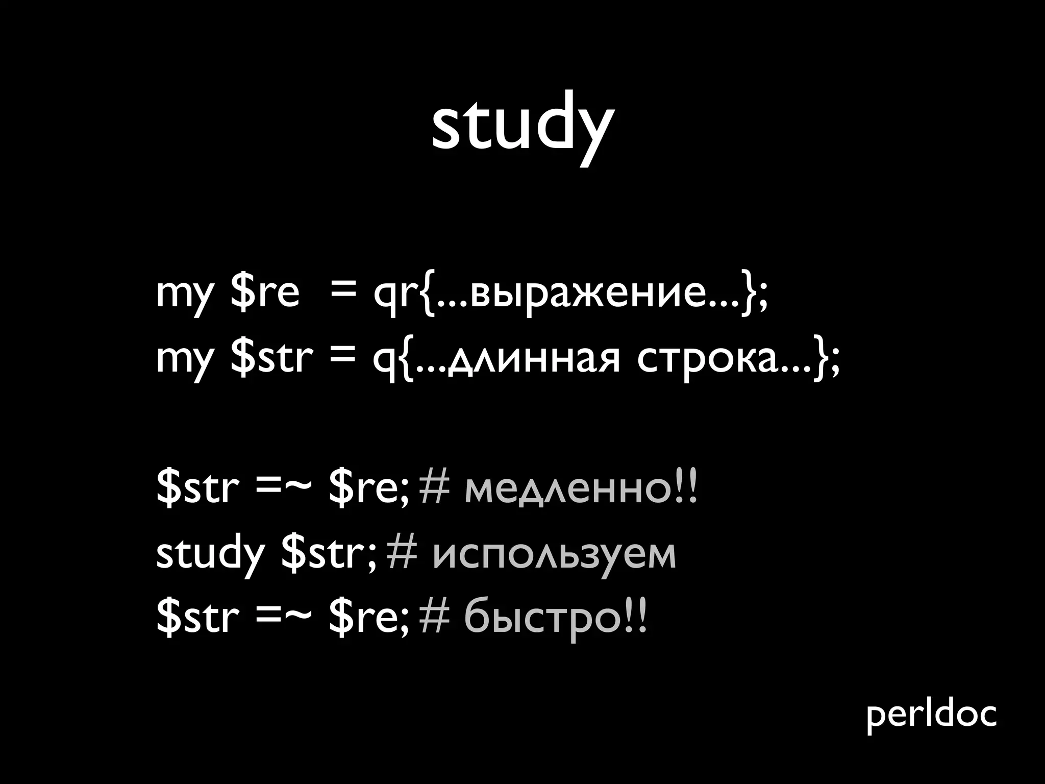 study
my $re = qr{...выражение...};
my $str = q{...длинная строка...};

$str =~ $re; # медленно!!
study $str; # используем
$str =~ $re; # быстро!!
                                     perldoc
 