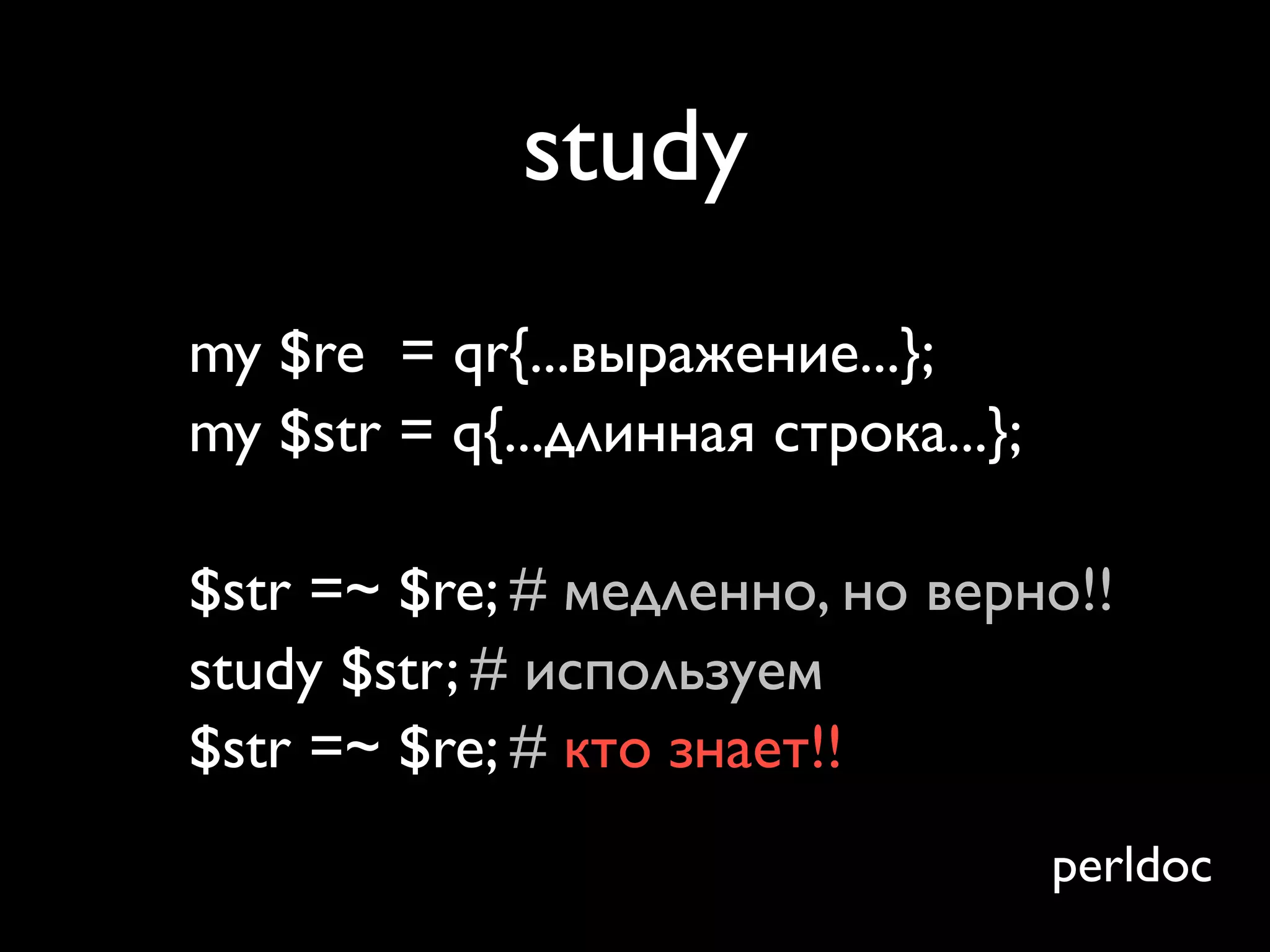 study
my $re = qr{...выражение...};
my $str = q{...длинная строка...};

$str =~ $re; # медленно, но верно!!
study $str; # используем
$str =~ $re; # кто знает!!
                                     perldoc
 