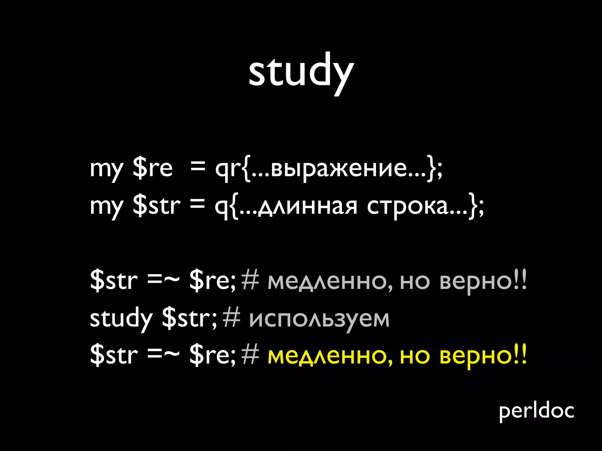 study
my $re = qr{...выражение...};
my $str = q{...длинная строка...};

$str =~ $re; # медленно, но верно!!
study $str; # используем
$str =~ $re; # медленно, но верно!!
                                     perldoc
 
