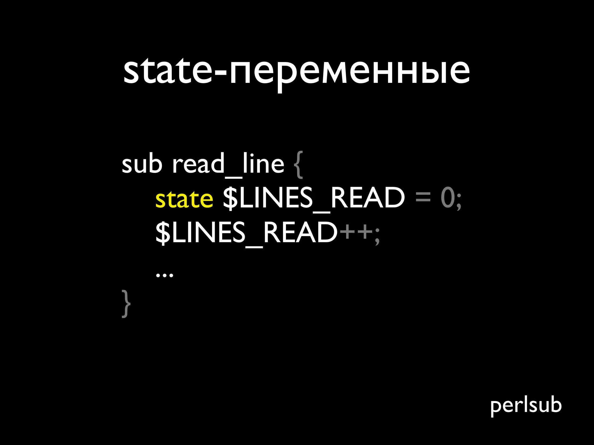 state-переменные
sub read_line {
  state $LINES_READ = 0;
  $LINES_READ++;
  ...
}


                           perlsub
 