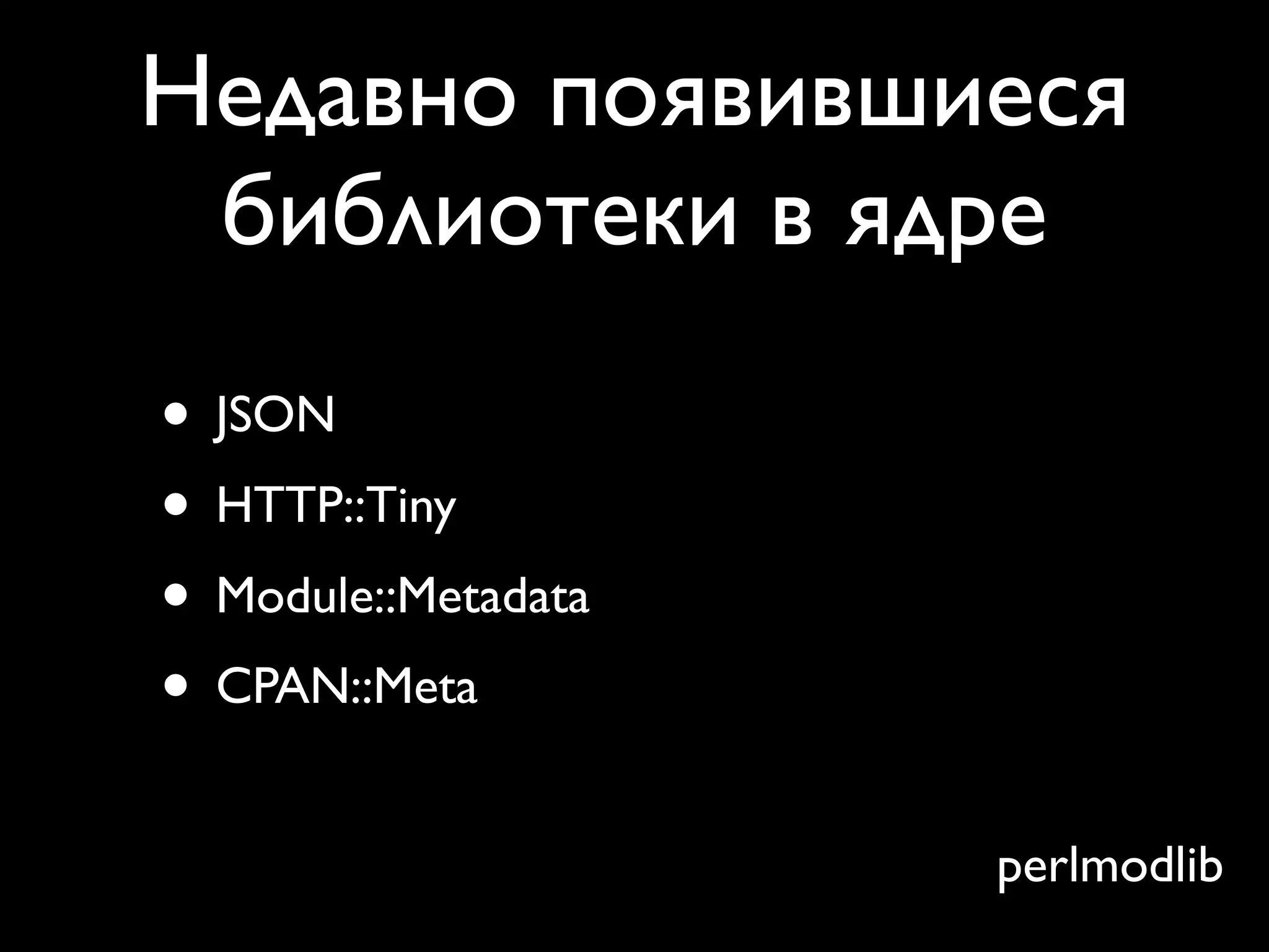 Недавно появившиеся
 библиотеки в ядре
• JSON
• HTTP::Tiny
• Module::Metadata
• CPAN::Meta
                     perlmodlib
 