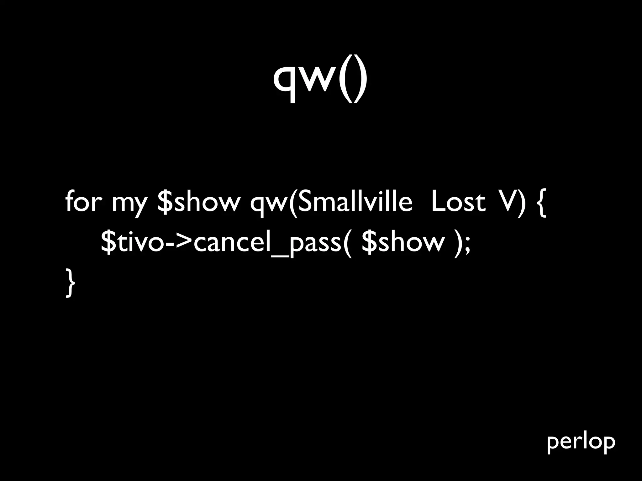 qw()

for my $show qw(Smallville Lost V) {
   $tivo->cancel_pass( $show );
}




                                   perlop
 
