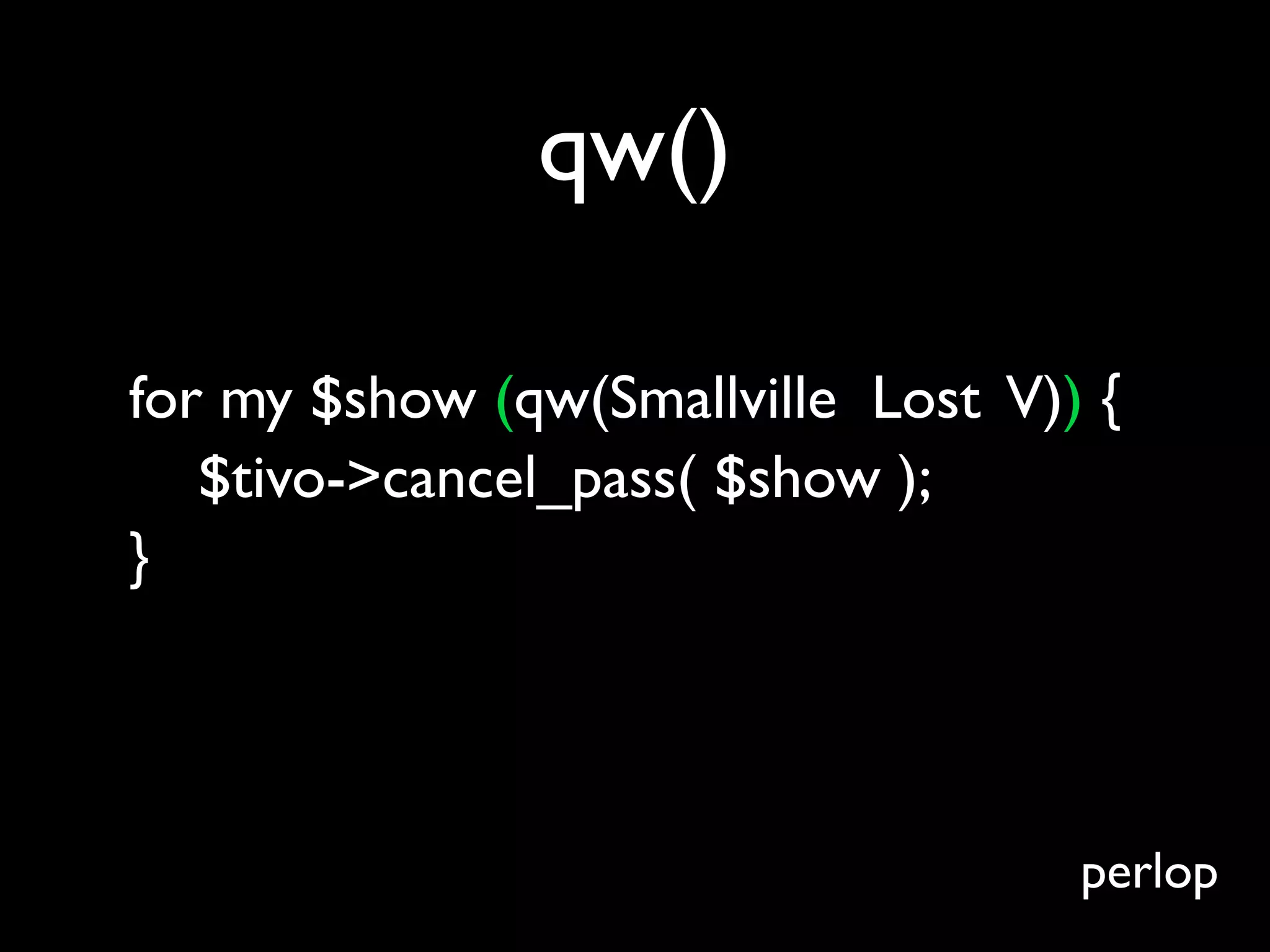 qw()

for my $show (qw(Smallville Lost V)) {
   $tivo->cancel_pass( $show );
}




                                    perlop
 