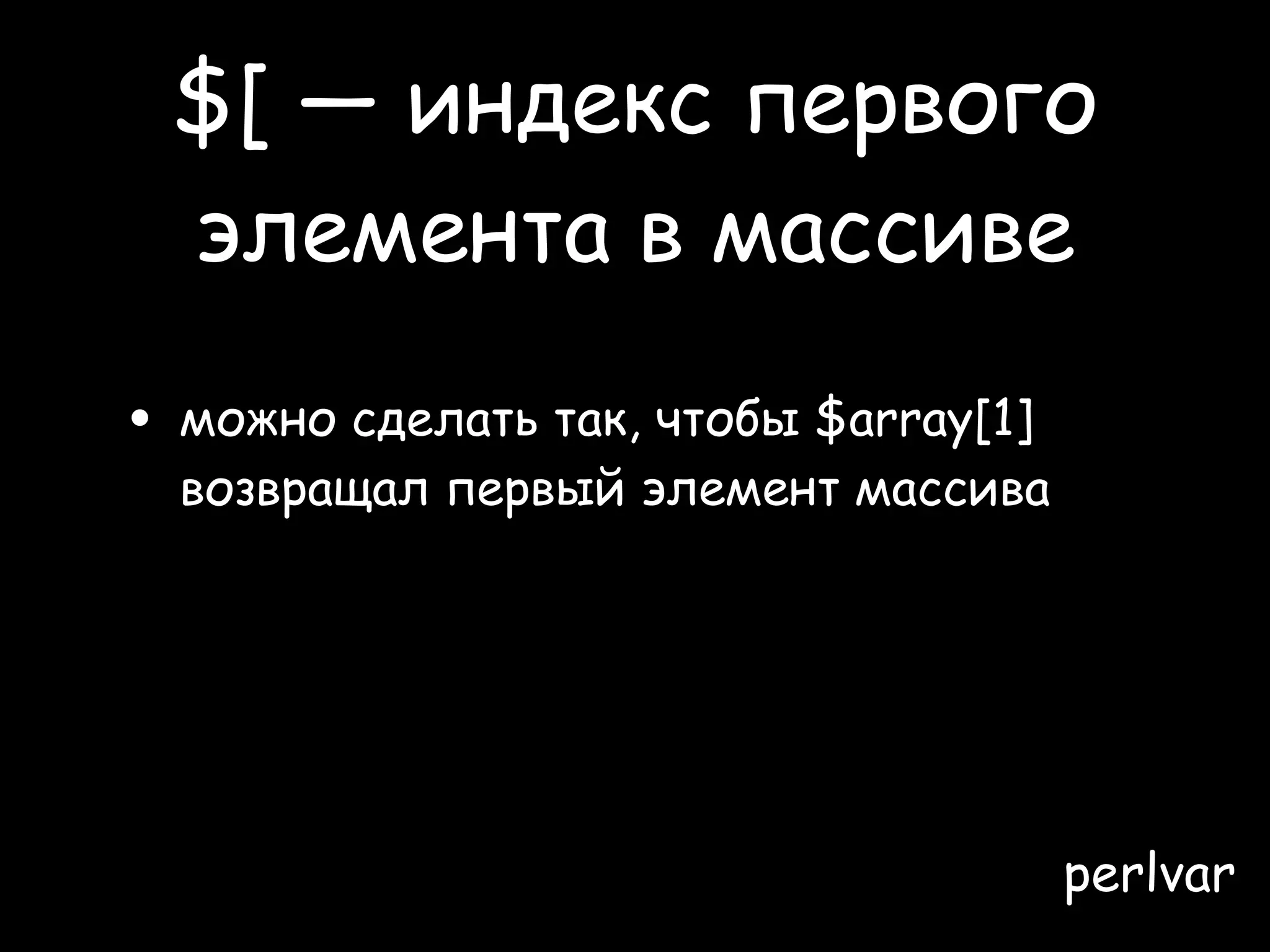 $[ — индекс первого
 элемента в массиве

• можно сделать так, чтобы $array[1]
  возвращал первый элемент массива

• разве это не круто?
• это так же круто, как и шрифт Comic Sans

                                       perlvar
 