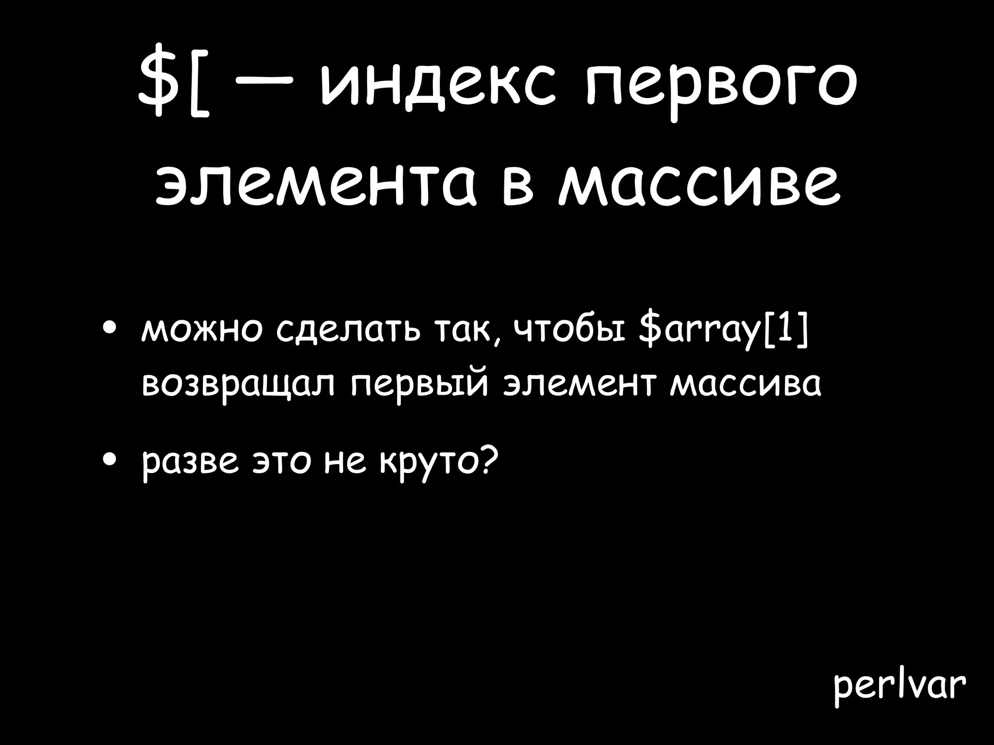 $[ — индекс первого
 элемента в массиве

• можно сделать так, чтобы $array[1]
  возвращал первый элемент массива

• разве это не круто?
• это так же круто, как и шрифт Comic Sans

                                       perlvar
 
