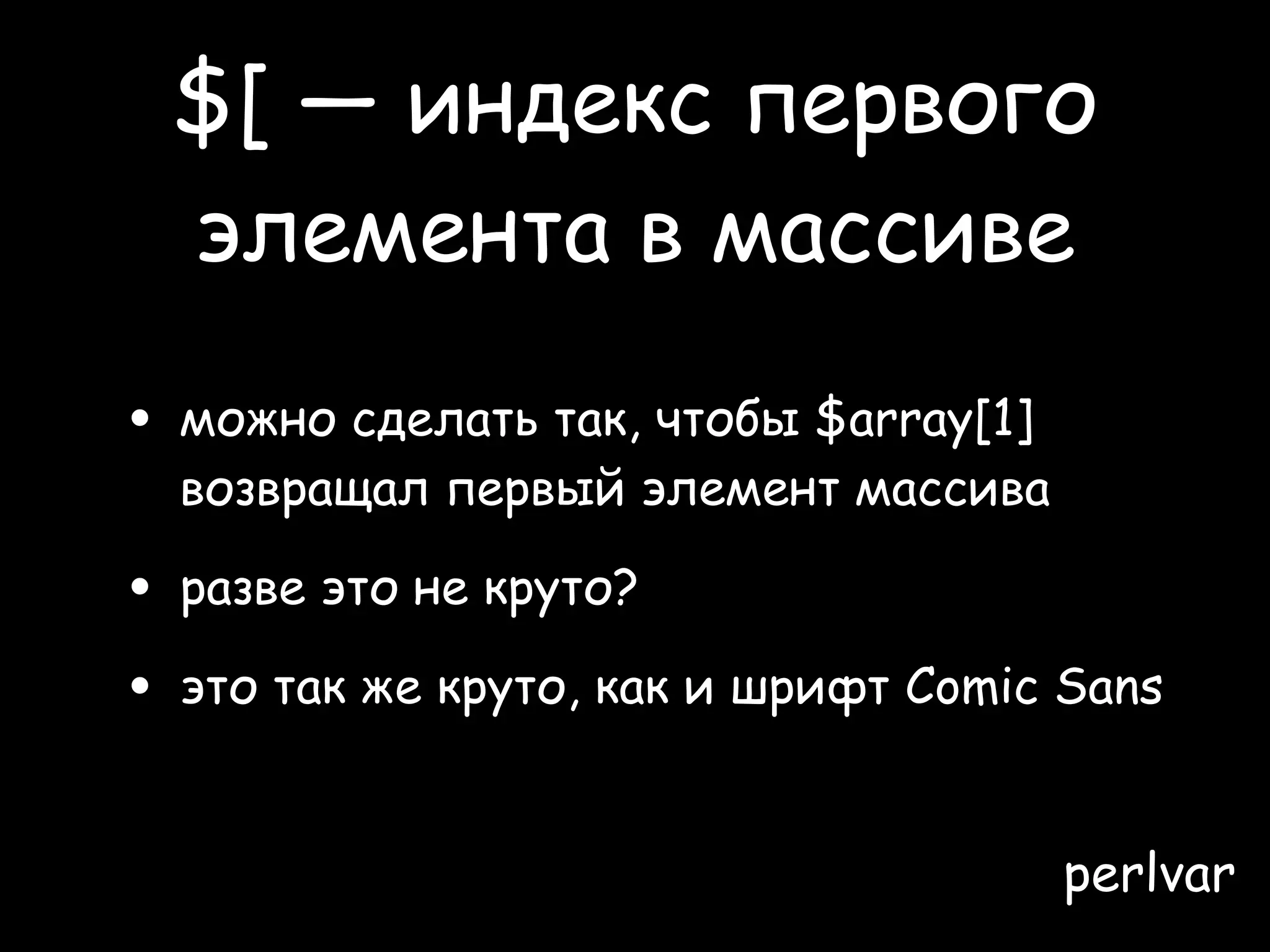 $[ — индекс первого
 элемента в массиве

• можно сделать так, чтобы $array[1]
  возвращал первый элемент массива

• разве это не круто?
• это так же круто, как и шрифт Comic Sans

                                       perlvar
 