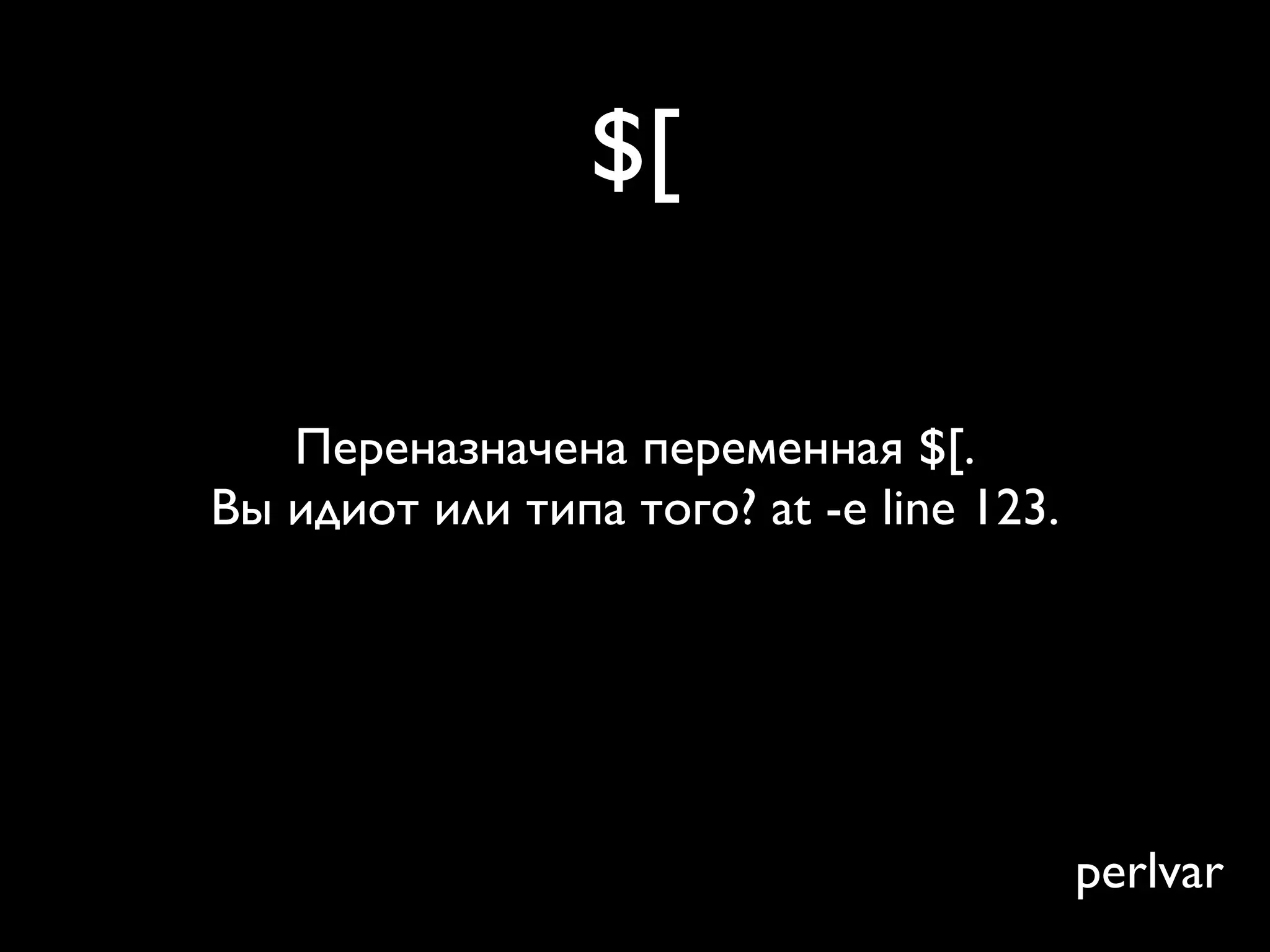 $[

   Переназначена переменная $[.
Вы идиот или типа того? at -e line 123.




                                          perlvar
 