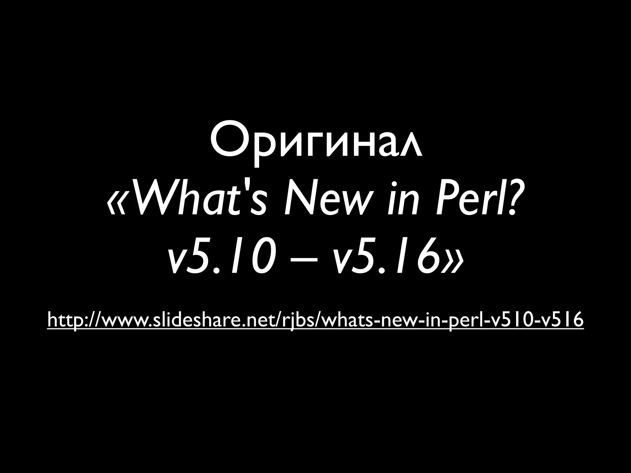 Оригинал
      «What's New in Perl?
        v5.10 – v5.16»
http://www.slideshare.net/rjbs/whats-new-in-perl-v510-v516
 