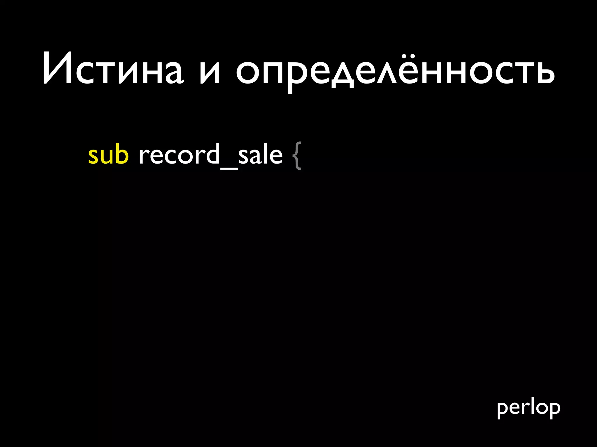 Истина и определённость
  sub record_sale {




                      perlop
 