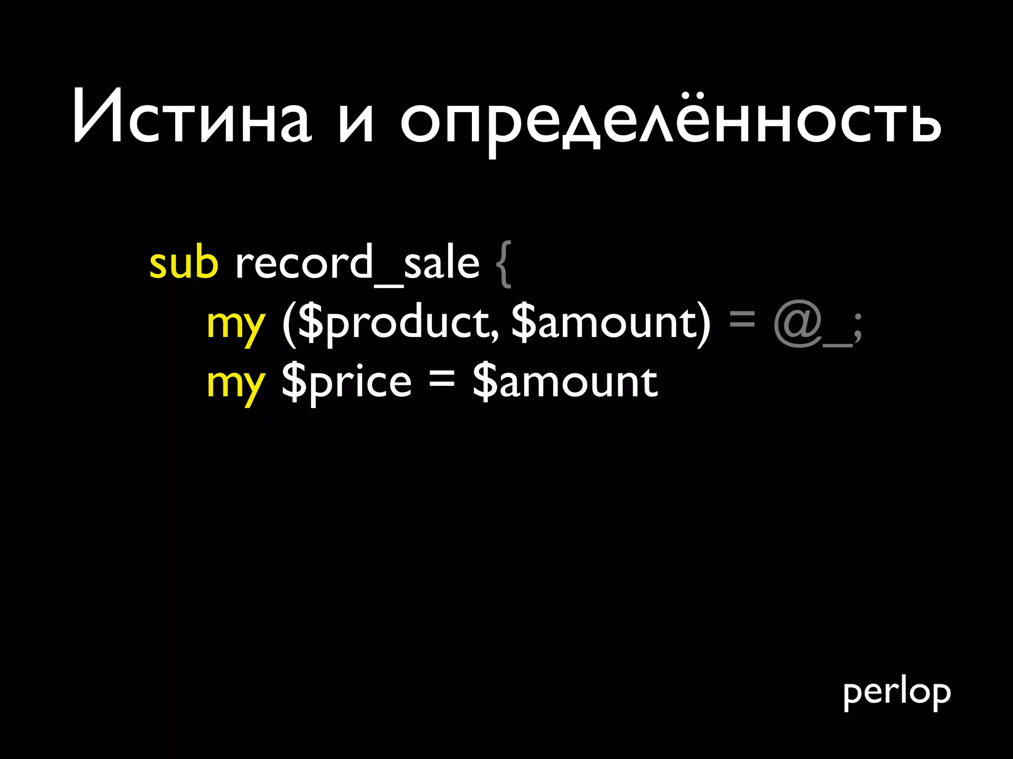 Истина и определённость
  sub record_sale {
    my ($product, $amount) = @_;
    my $price = $amount




                               perlop
 