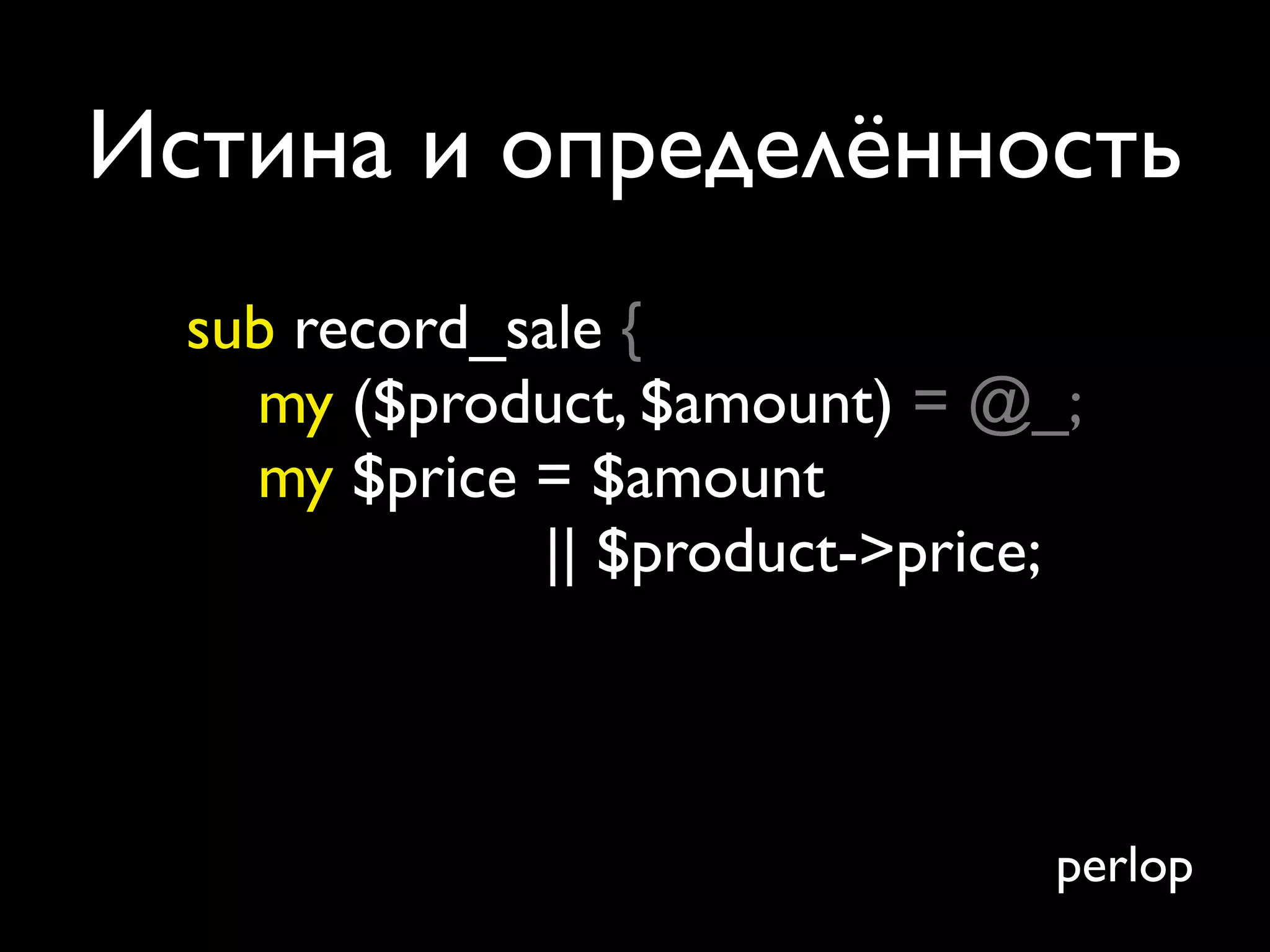 Истина и определённость
  sub record_sale {
    my ($product, $amount) = @_;
    my $price = $amount
               || $product->price;



                                 perlop
 