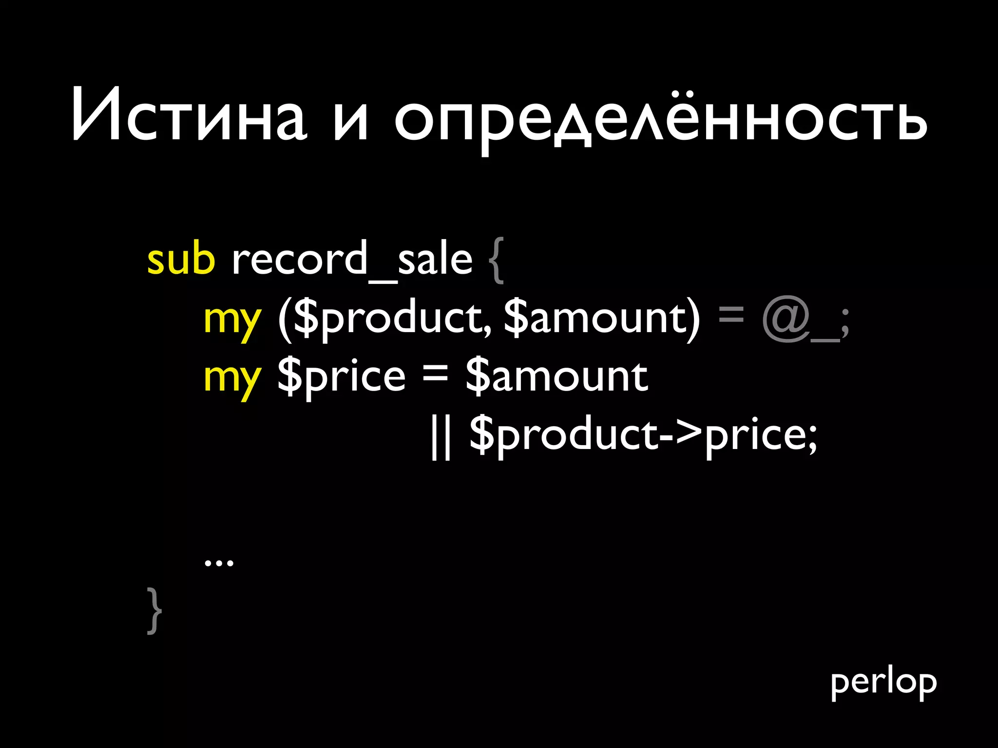 Истина и определённость
  sub record_sale {
    my ($product, $amount) = @_;
    my $price = $amount
               || $product->price;

      ...
  }
                                 perlop
 
