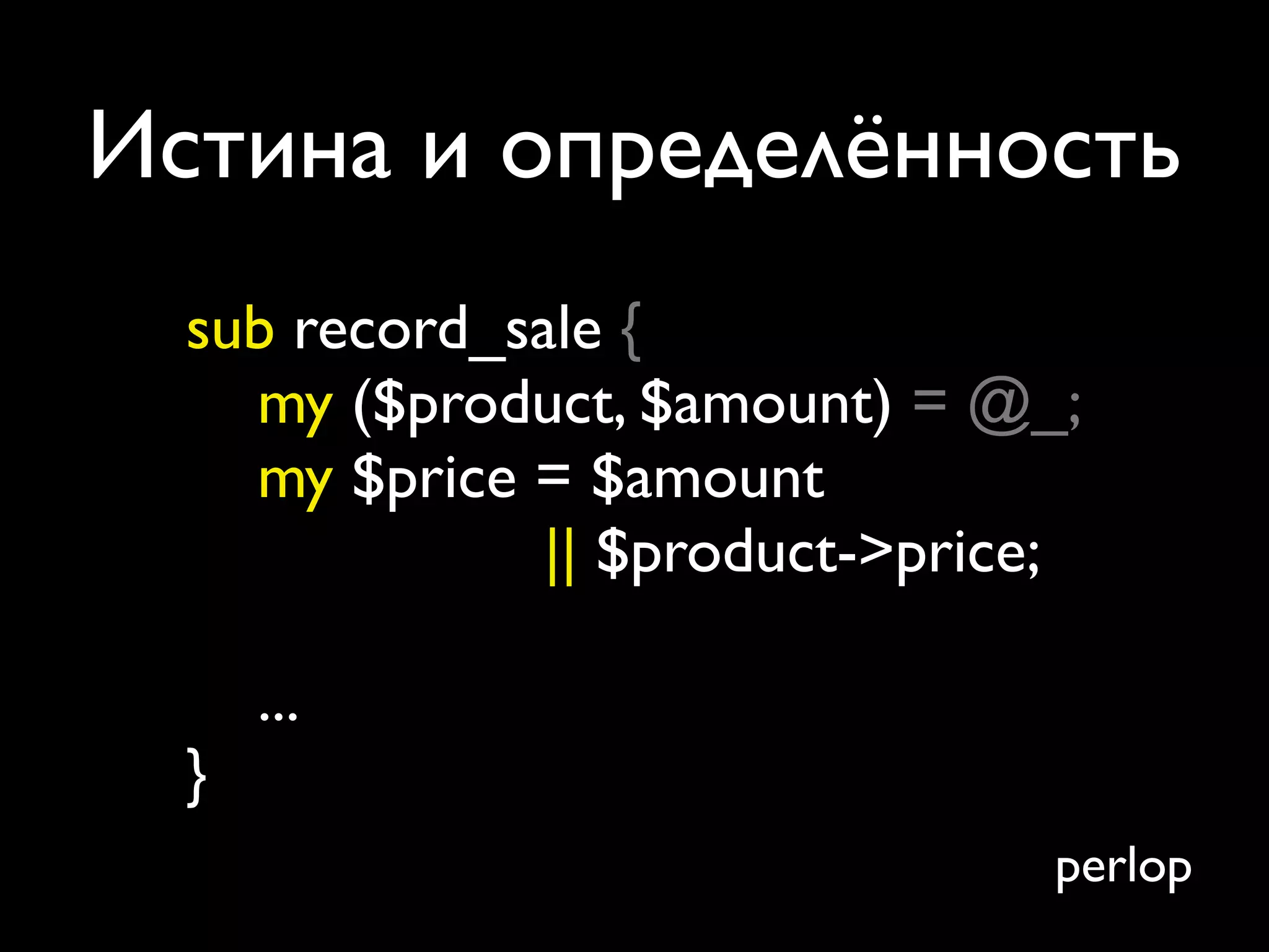Истина и определённость
  sub record_sale {
    my ($product, $amount) = @_;
    my $price = $amount
               || $product->price;

      ...
  }
                                 perlop
 