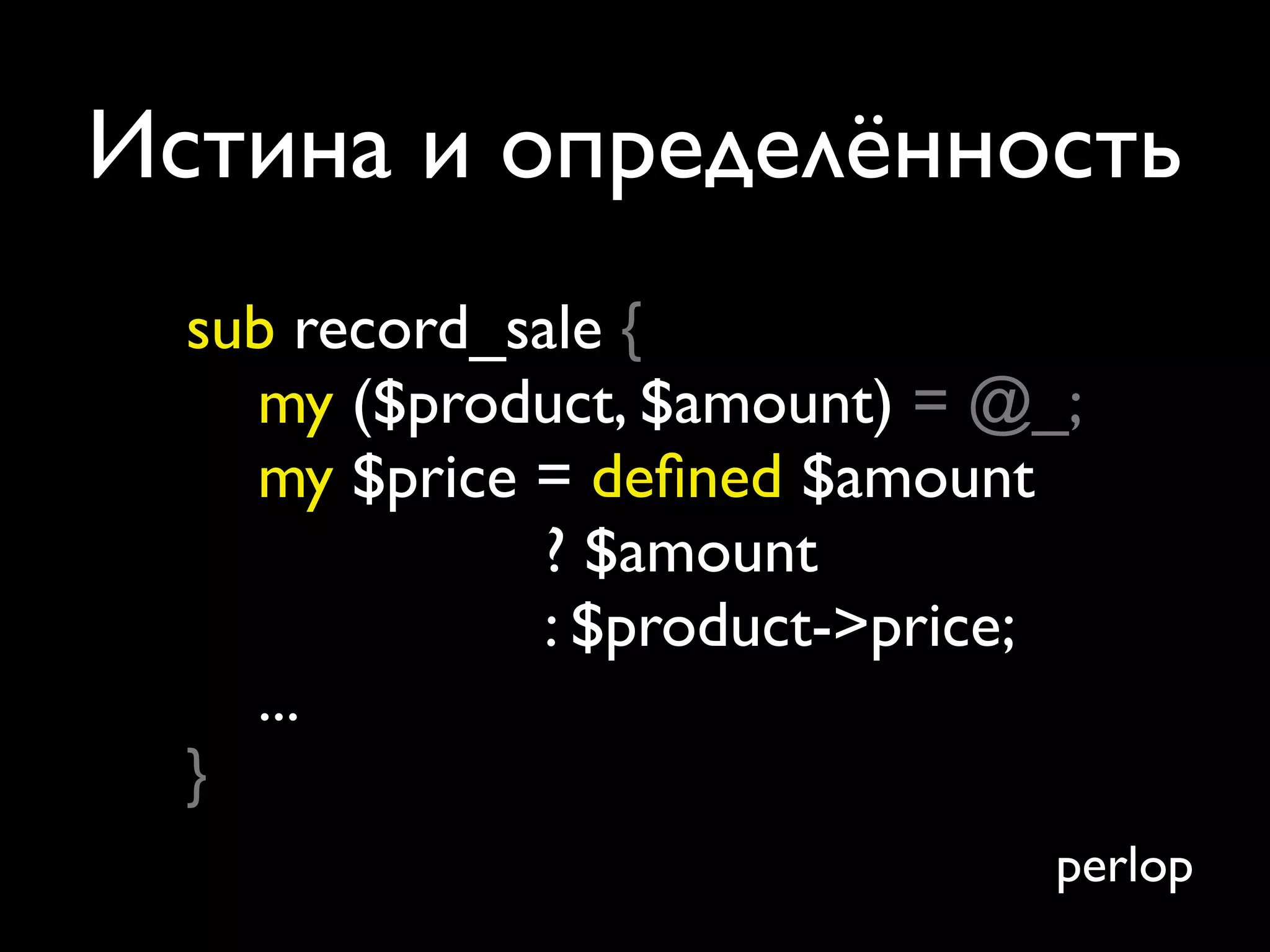 Истина и определённость
  sub record_sale {
    my ($product, $amount) = @_;
    my $price = deﬁned $amount
               ? $amount
               : $product->price;
    ...
  }
                                perlop
 