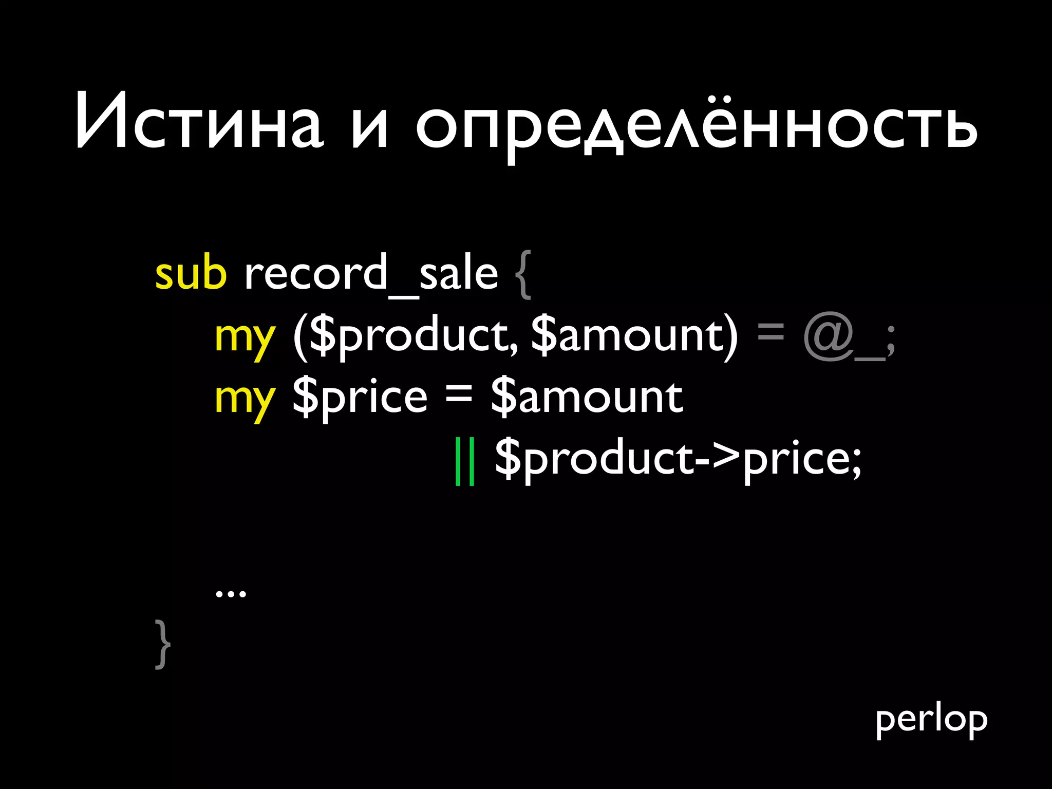 Истина и определённость
  sub record_sale {
    my ($product, $amount) = @_;
    my $price = $amount
               || $product->price;

      ...
  }
                                 perlop
 