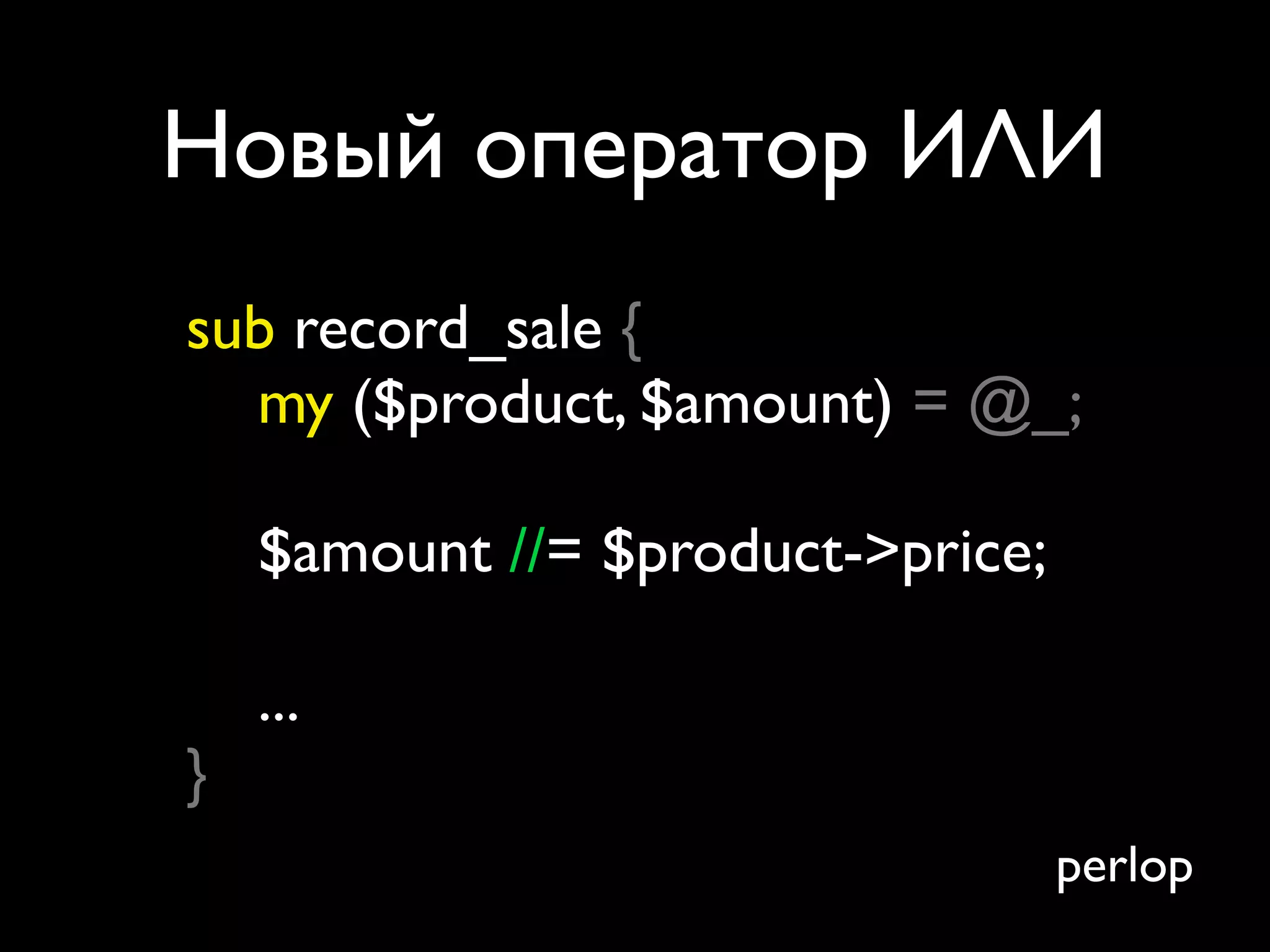 Новый оператор ИЛИ
sub record_sale {
  my ($product, $amount) = @_;

    $amount //= $product->price;

    ...
}
                                   perlop
 