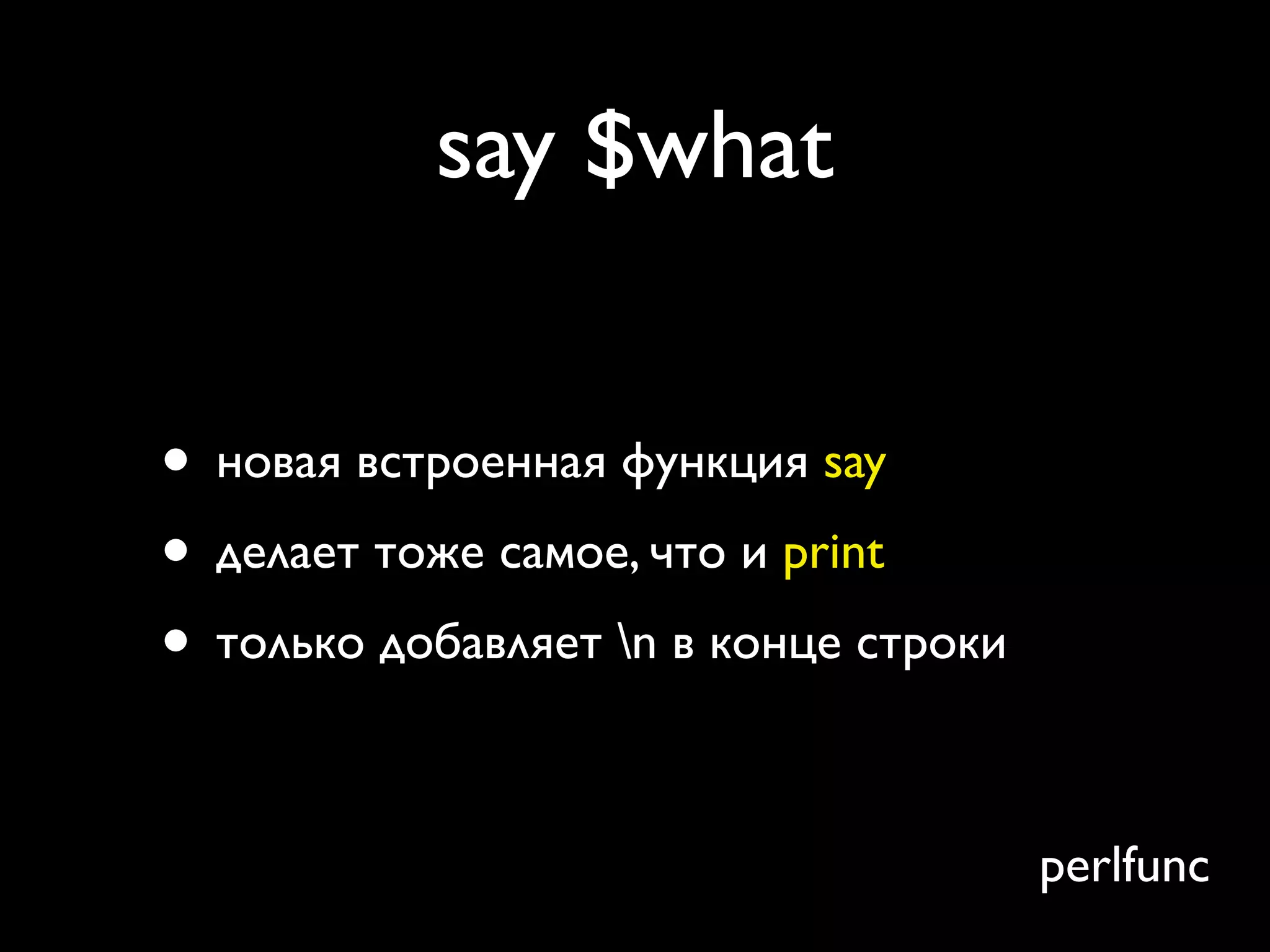 say $what


• новая встроенная функция say
• делает тоже самое, что и print
• только добавляет n в конце строки

                                       perlfunc
 