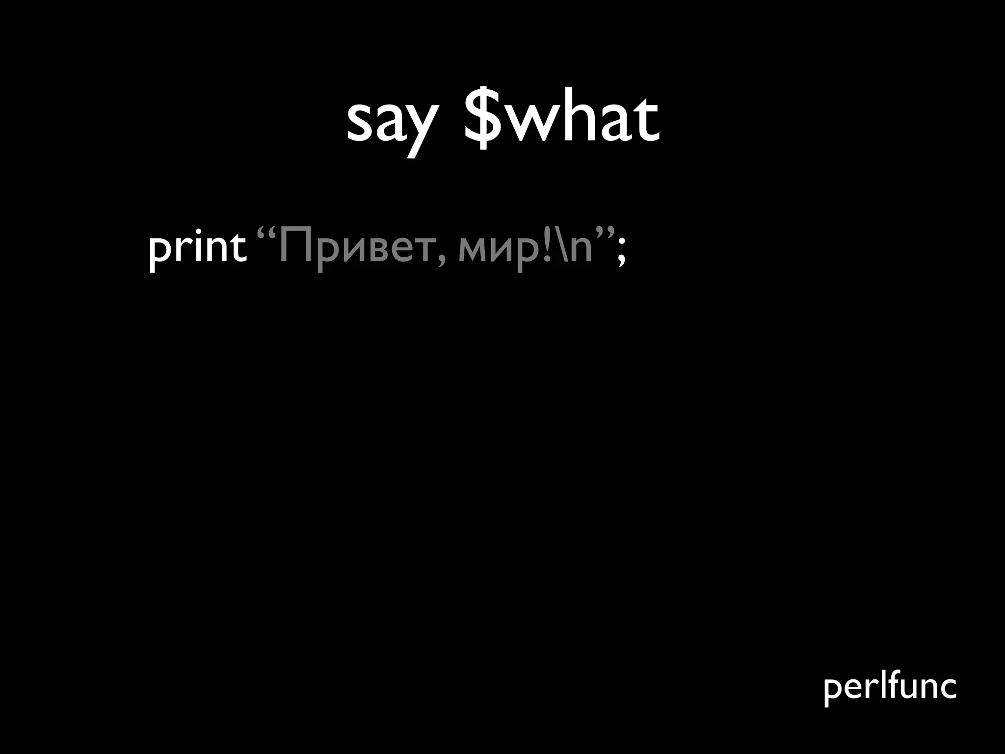 say $what
print “Привет, мир!n”;




                          perlfunc
 