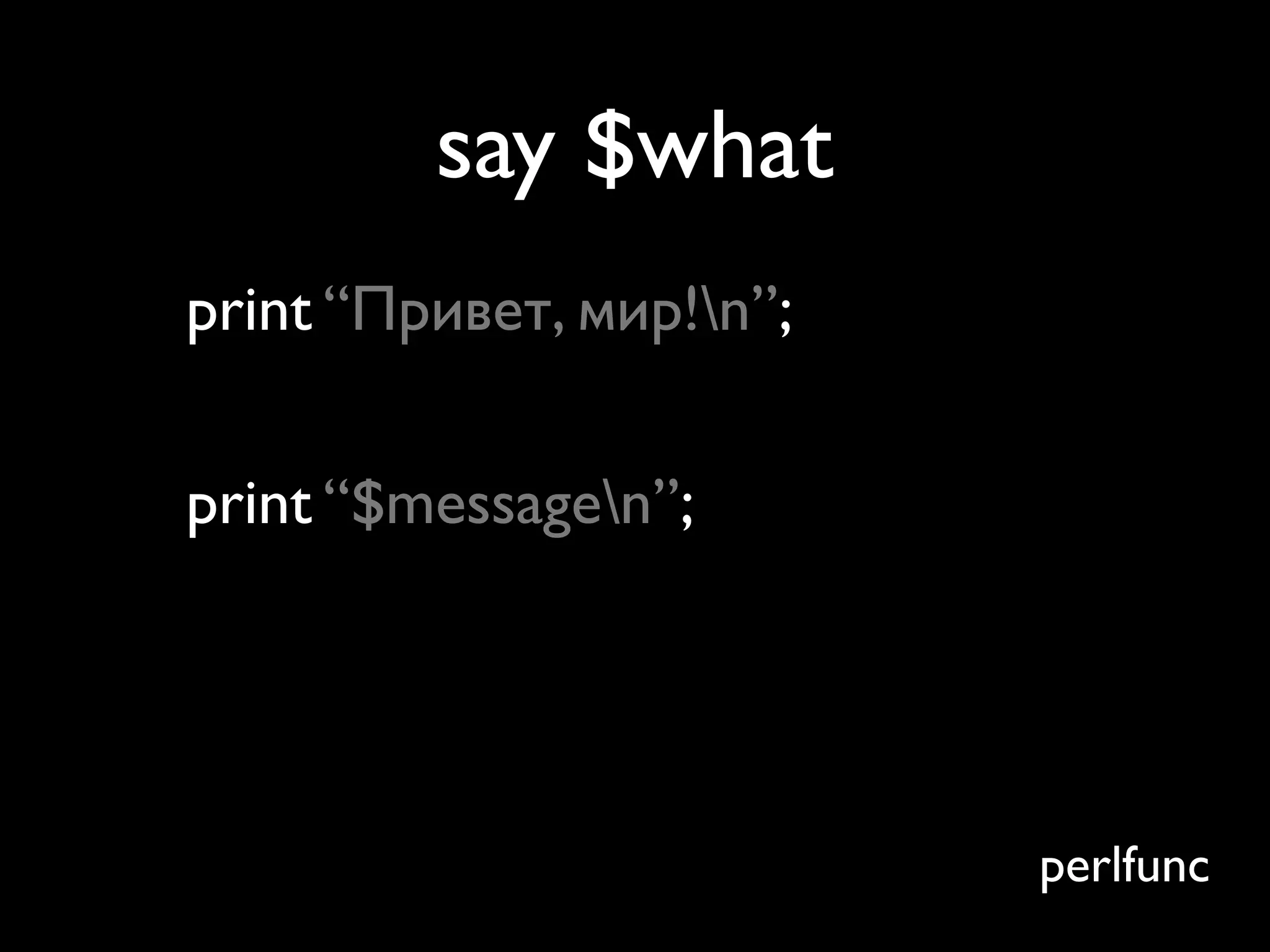say $what
print “Привет, мир!n”;


print “$messagen”;




                          perlfunc
 