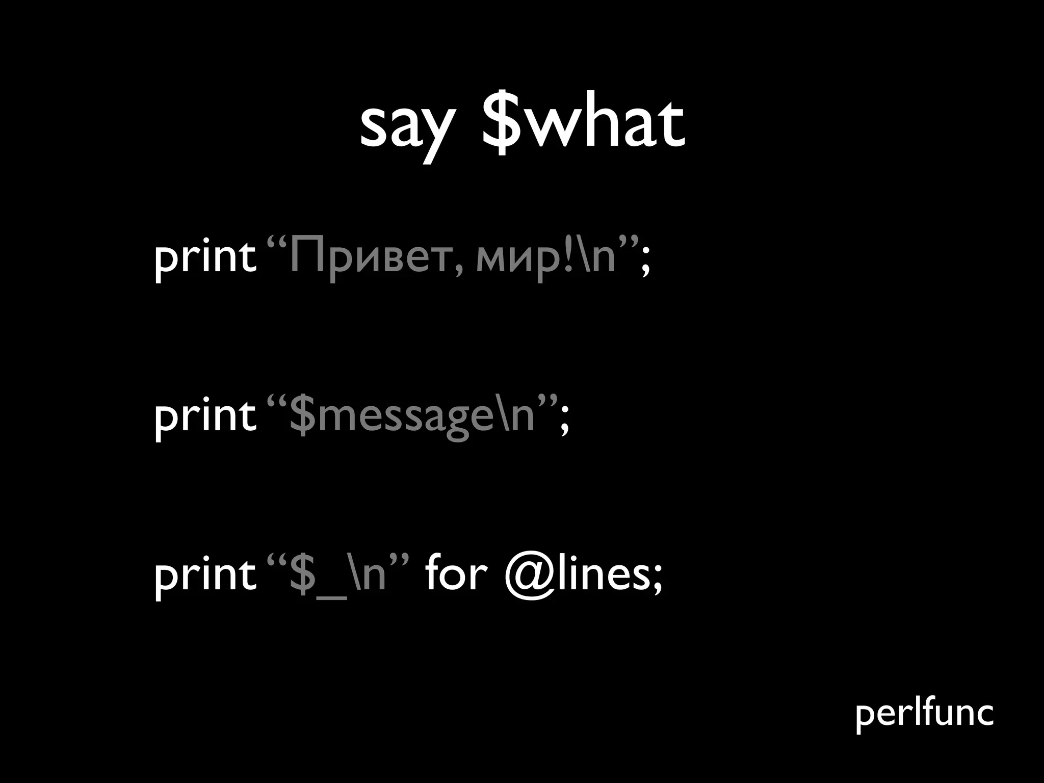 say $what
print “Привет, мир!n”;


print “$messagen”;


print “$_n” for @lines;

                           perlfunc
 