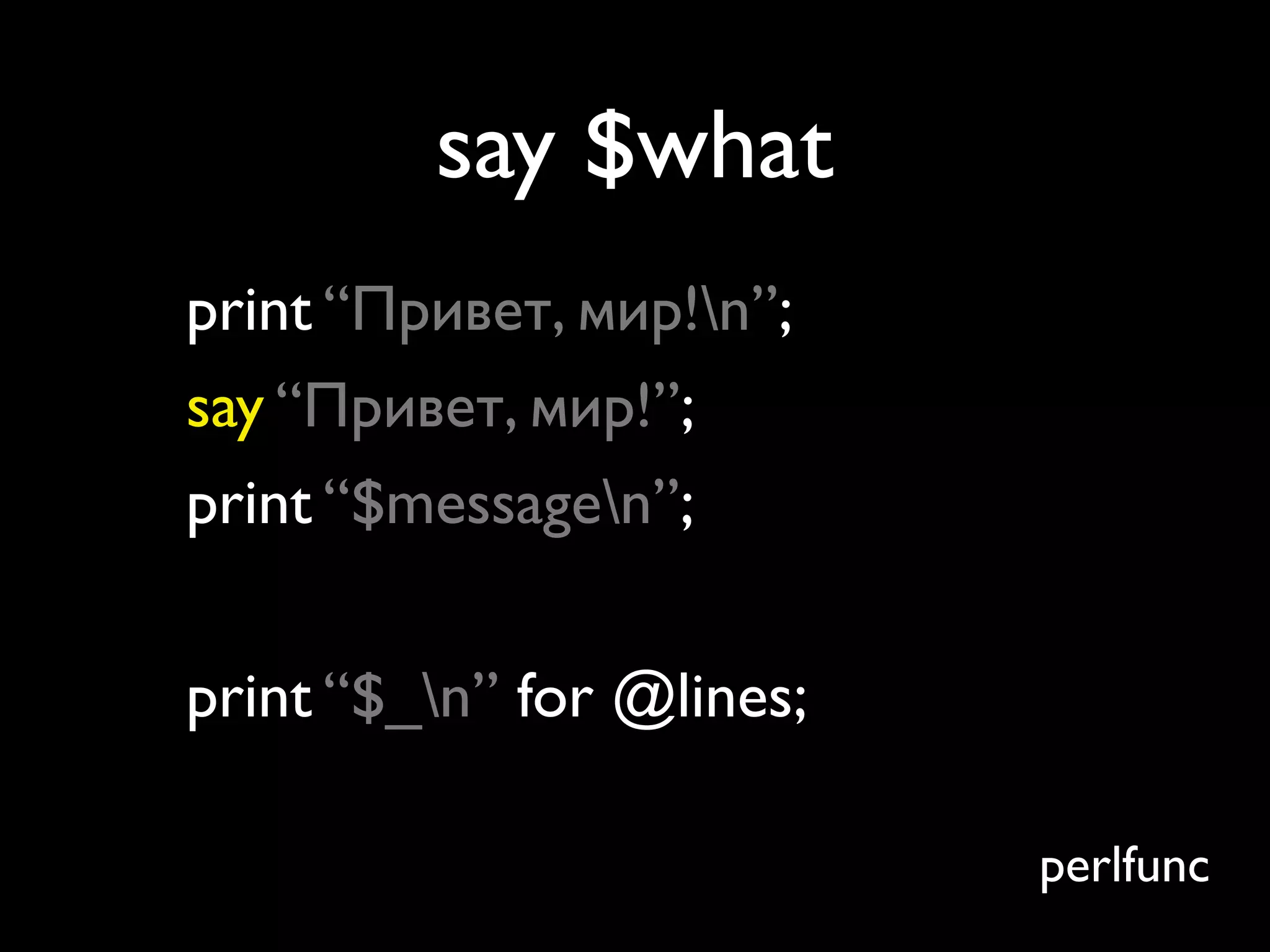 say $what
print “Привет, мир!n”;
say “Привет, мир!”;
print “$messagen”;


print “$_n” for @lines;

                           perlfunc
 