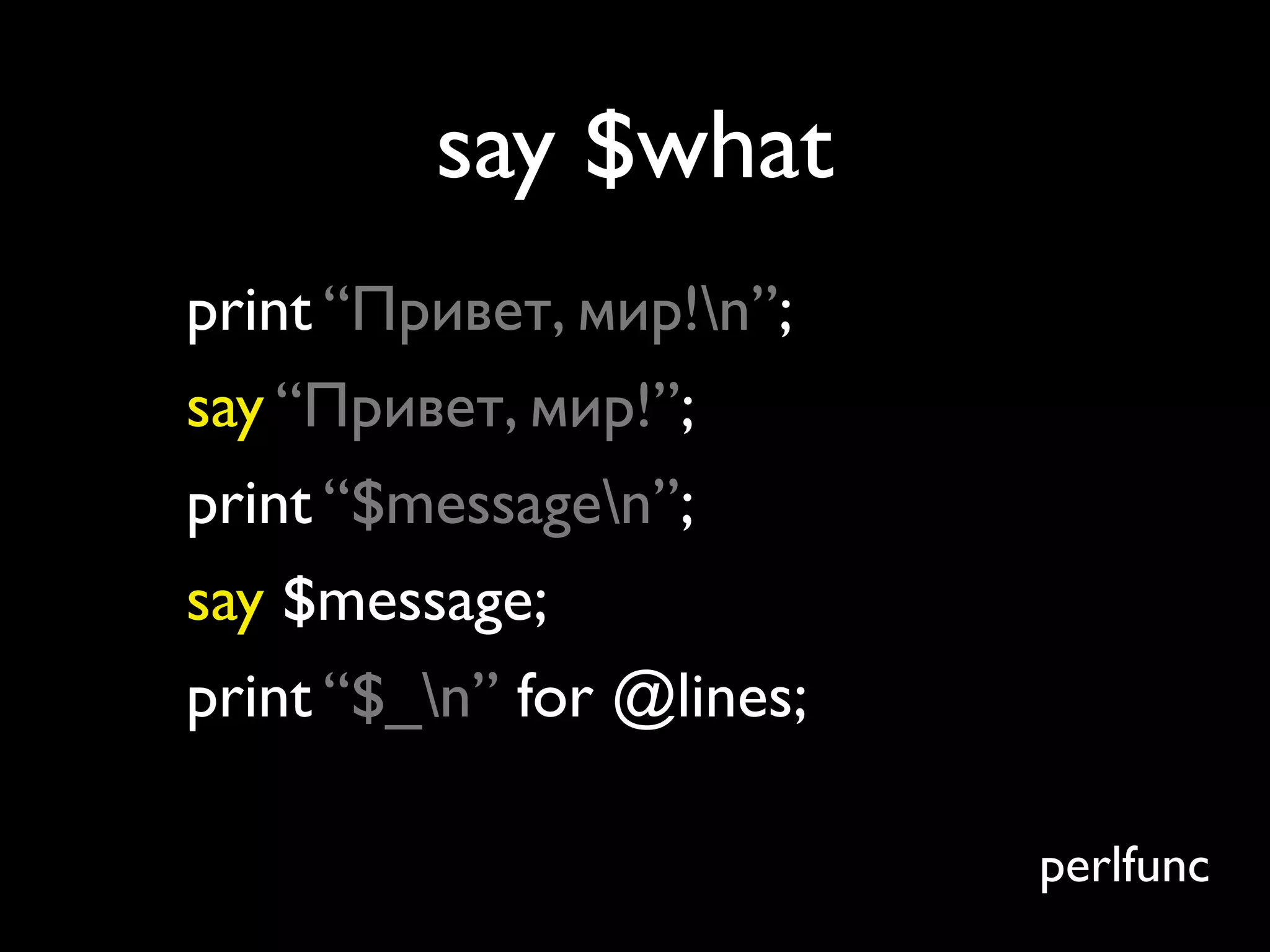 say $what
print “Привет, мир!n”;
say “Привет, мир!”;
print “$messagen”;
say $message;
print “$_n” for @lines;

                           perlfunc
 
