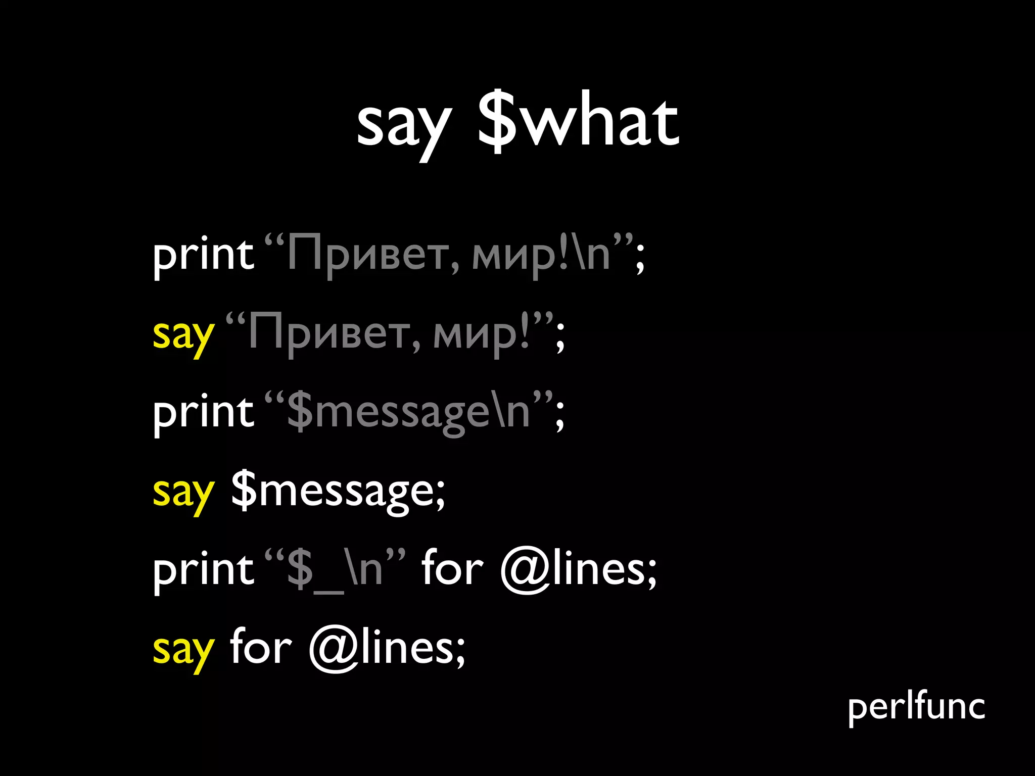 say $what
print “Привет, мир!n”;
say “Привет, мир!”;
print “$messagen”;
say $message;
print “$_n” for @lines;
say for @lines;
                           perlfunc
 