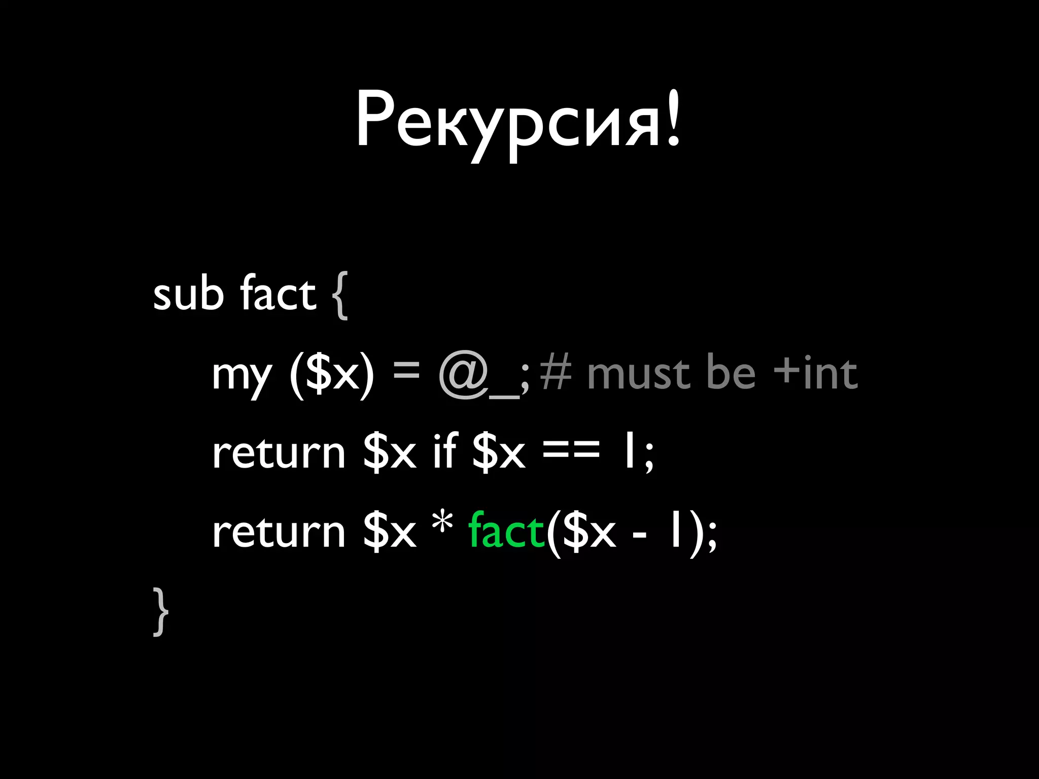 Рекурсия!

sub fact {
  my ($x) = @_; # must be +int
  return $x if $x == 1;
  return $x * fact($x - 1);
}
 
