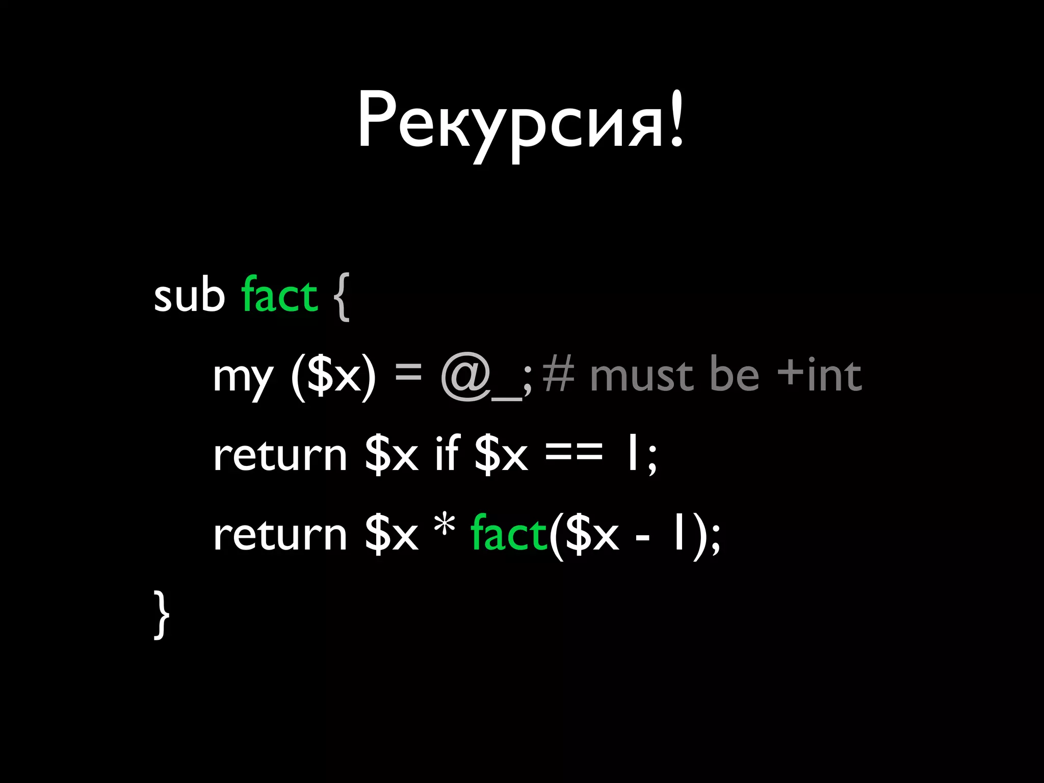 Рекурсия!

sub fact {
  my ($x) = @_; # must be +int
  return $x if $x == 1;
  return $x * fact($x - 1);
}
 