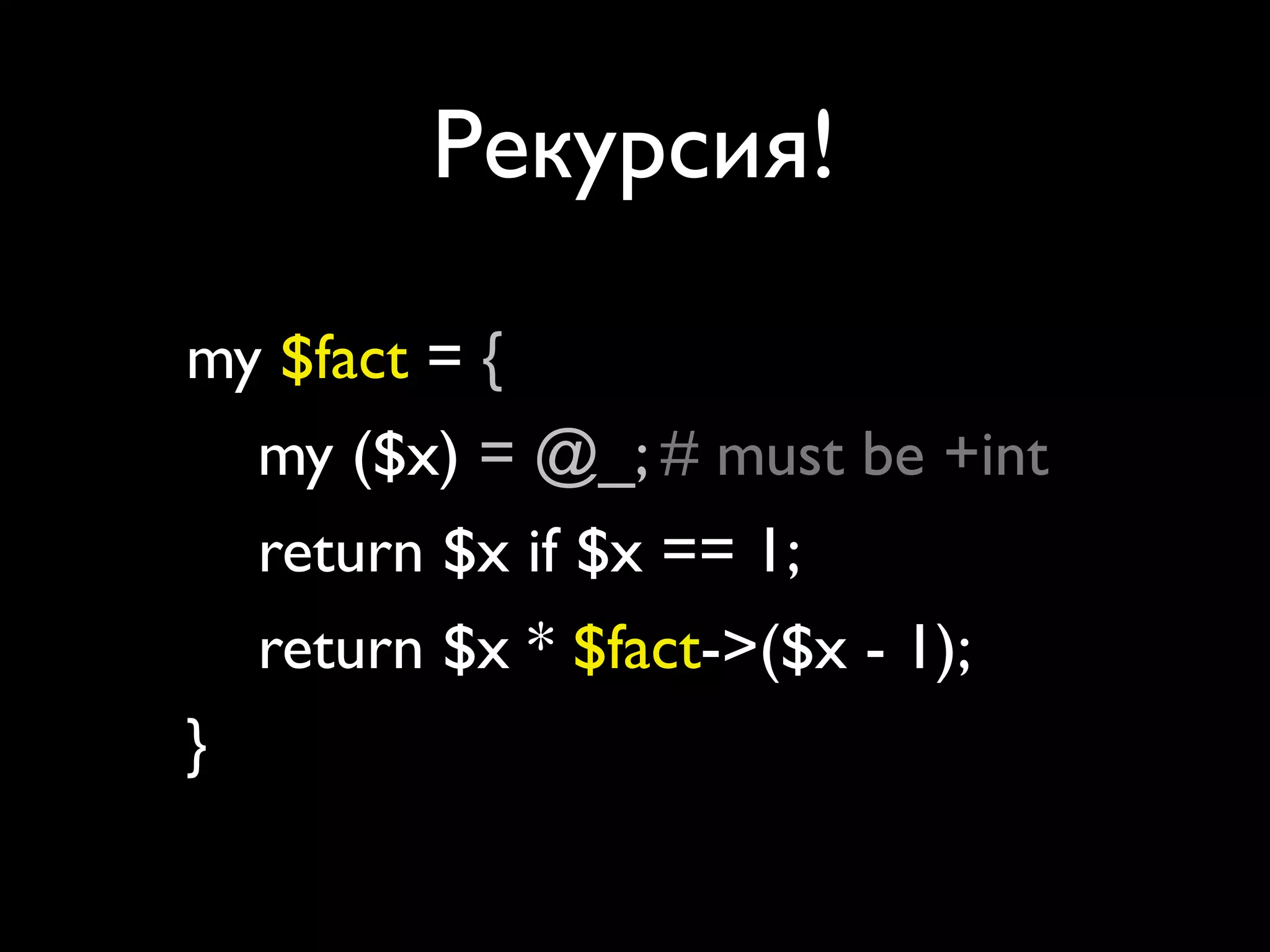 Рекурсия!

my $fact = sub {
   my ($x) = @_; # must be +int
   return $x if $x == 1;
   return $x * $fact->($x - 1);
};
 