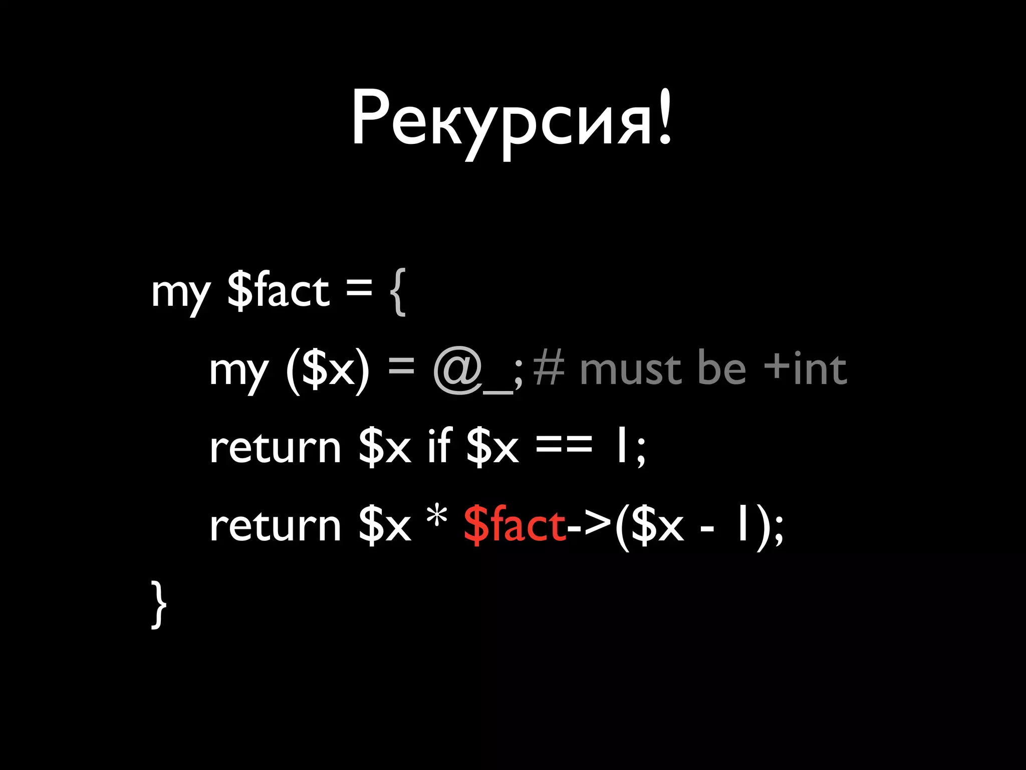 Рекурсия!

my $fact = sub {
   my ($x) = @_; # must be +int
   return $x if $x == 1;
   return $x * $fact->($x - 1);
};
 