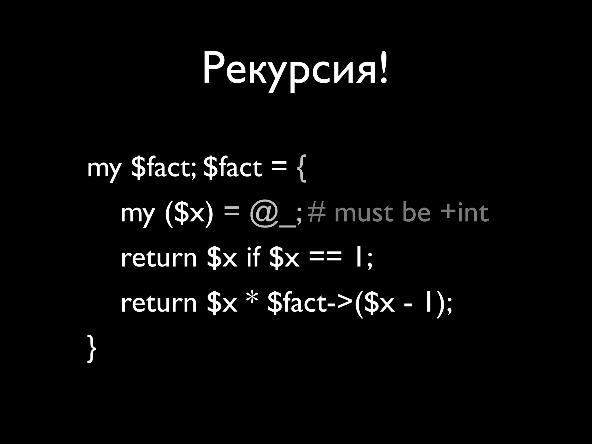 Рекурсия!

my $fact; $fact = sub {
   my ($x) = @_; # must be +int
   return $x if $x == 1;
   return $x * $fact->($x - 1);
};
 